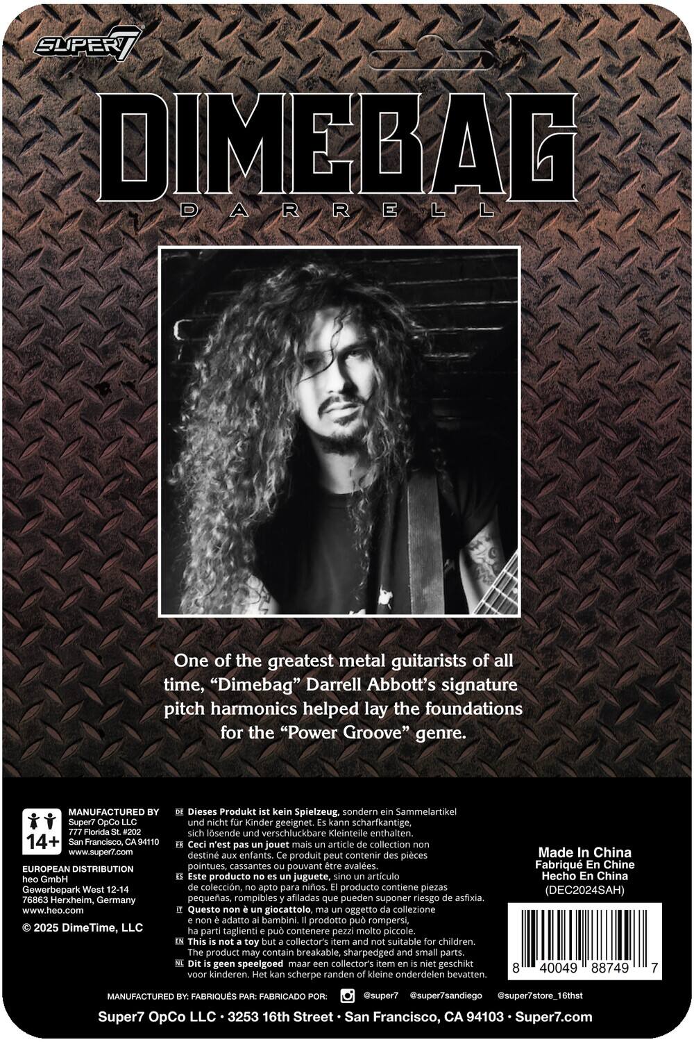 **SUPER7**

**DIMEBAG DARRELL**

One of the greatest metal guitarists of all time, "Dimebag" Darrell Abbott's signature pitch harmonics helped lay the foundations for the "Power Groove" genre.

---

**MANUFACTURED BY:**
Super7 OpCo LLC  
777 Florida St. #202  
San Francisco, CA 94110  
www.super7.com

**EUROPEAN DISTRIBUTION:**
heo GmbH  
Gewerbepark West 12-14  
76863 Herxheim, Germany  
www.heo.com

**© 2025 DimeTime, LLC**

---

Dieses Produkt kein Spielzeug sondern ein Sammelartikel und nicht für Kinder geeignet. Kann scharfkantige, sich lösende und verschluckbare Kleinteile enthalten.

Ceci n'est pas un jouet mais un article de collection non destiné aux enfants. Ce produit peut contenir des pièces pointues, cassantes pouvant être avalées.

Este producto no es un juguete, sino un artículo de colección, apto para niños. Puede contener piezas pequeñas, rom
