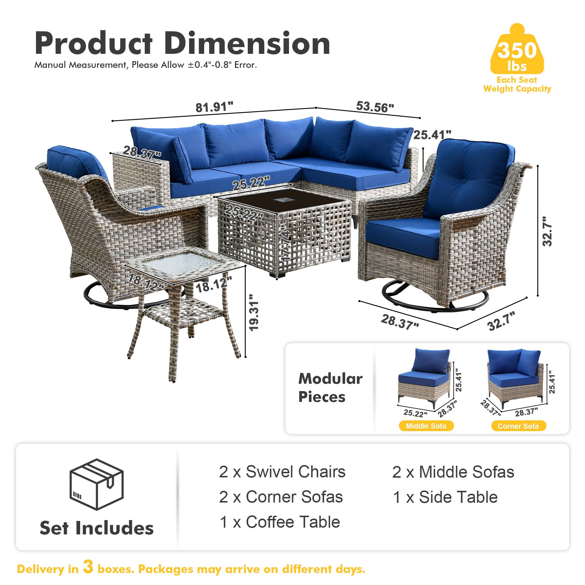 **Product Dimension**  
Manual Measurement, Please Allow ±0.4"-0.8" Error.  

- 81.91"  
- 53.56"  
- 25.41"  
- 28.37"  
- 25.22"  
- 18.12"  
- 19.31"  
- 32.7"  

**Modular Pieces**  
- Middle Sofa: 28.37" x 25.22" x 18.12"  
- Corner Sofa: 25.41" x 28.37" x 32.7"  

**Set Includes**  
- 2 x Swivel Chairs  
- 2 x Corner Sofas  
- 1 x Coffee Table  
- 2 x Middle Sofas  
- 1 x Side Table  

**Delivery**  
- Delivery in 3 boxes. Packages may arrive on different days.  

**Weight Capacity**  
- 350 lbs Each Seat