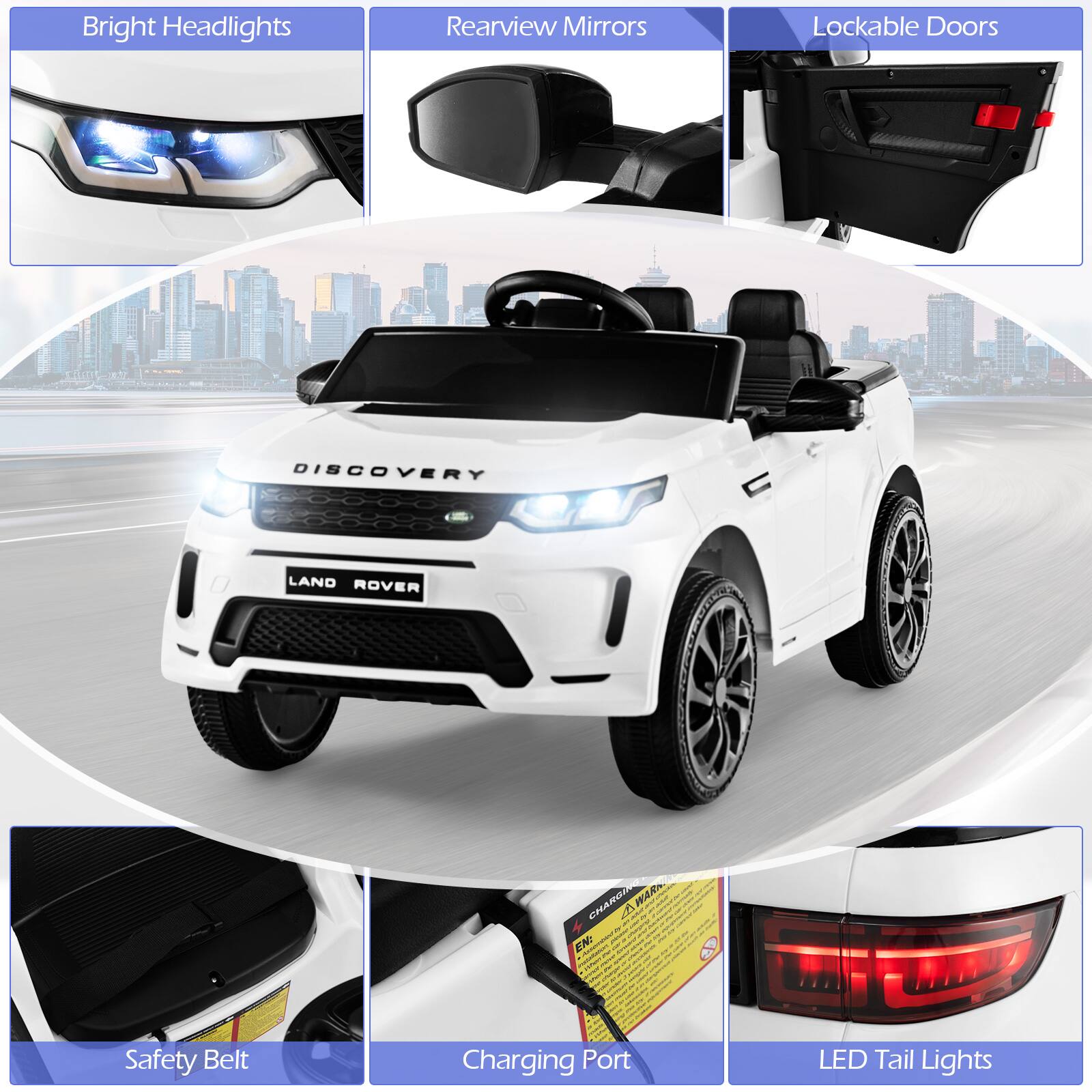 Bright Headlights  
Rearview Mirrors  
Lockable Doors  

Safety Belt  
Charging Port  
LED Tail Lights  

DISCOVERY  
LAND ROVER