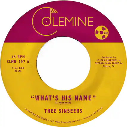 **COLEMINE**
45 RPM
CLMN-197 A
Time 3:03
VOCAL
"WHAT'S HIS NAME"
(J. Quiones)
THEE SINSEERS
Produced by
JOSEPH QUIONES at
SECOND HAND SOUND in
Rialto, CA
COLEMINE RECORDS • 122 West Loveland Avenue • Loveland OH 45140