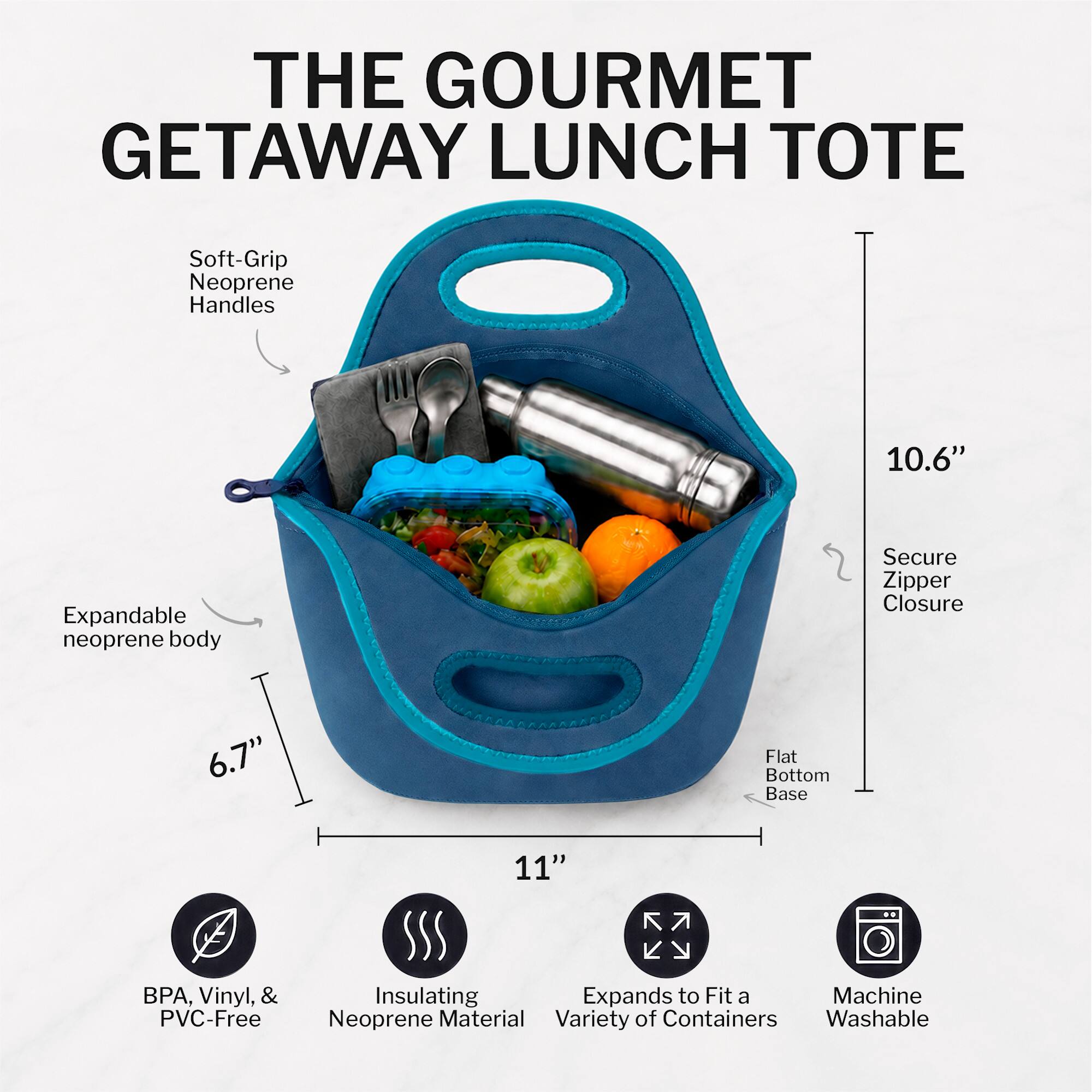 THE GOURMET GETAWAY LUNCH TOTE

- Soft-Grip Neoprene Handles
- Expandable neoprene body
- Secure Zipper Closure
- Flat Bottom Base
- BPA, Vinyl, & PVC-Free
- Insulating Neoprene Material
- Expands to Fit a Variety of Containers
- Machine Washable

Dimensions:
- Height: 10.6"
- Width: 11"
- Depth: 6.7"