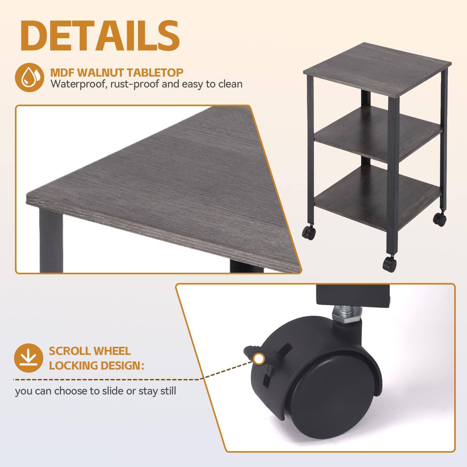 DETAILS

MDF WALNUT TABLETOP  
Waterproof, rust-proof and easy to clean

SCROLL WHEEL LOCKING DESIGN:  
you can choose to slide or stay still