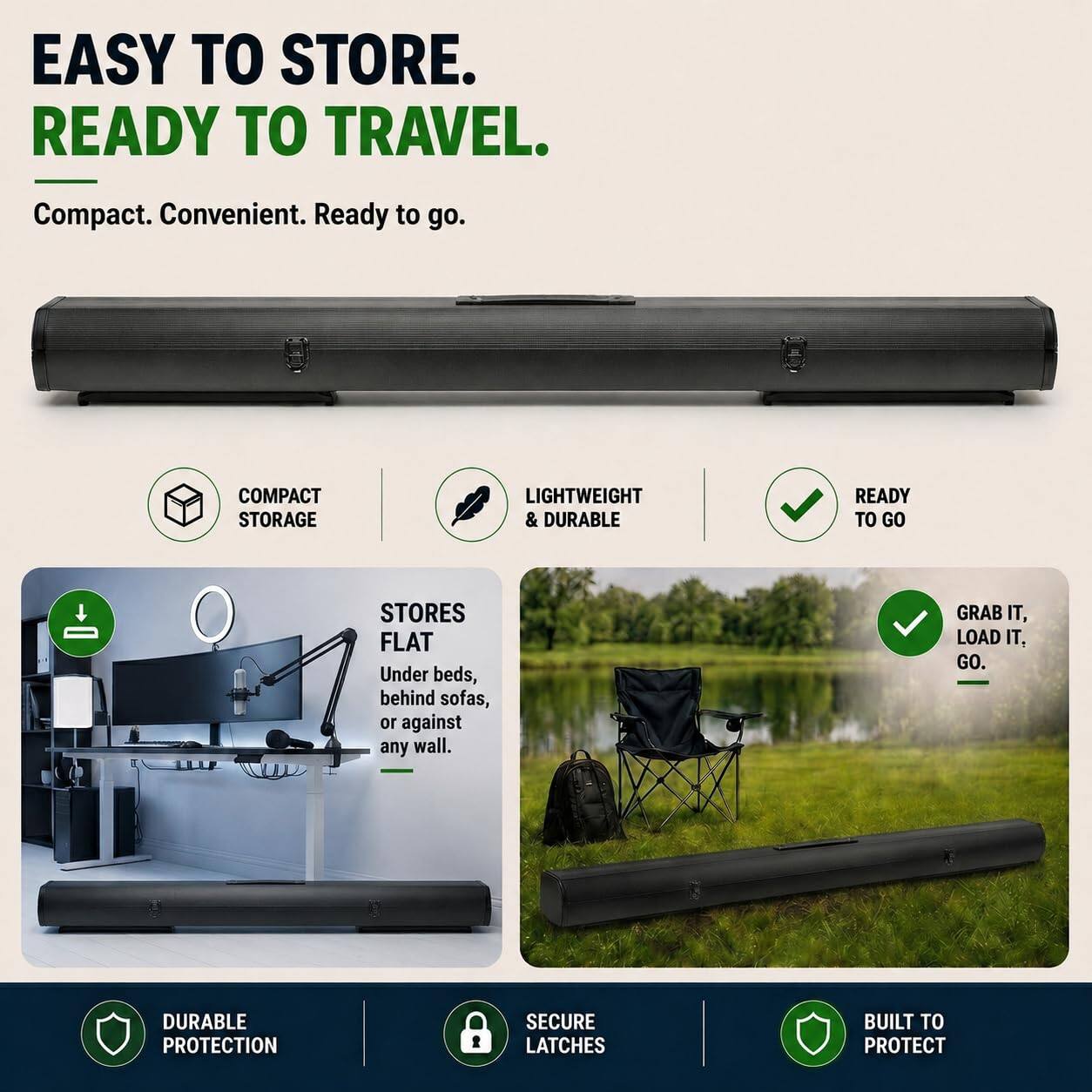 EASY TO STORE.  
READY TO TRAVEL.  
Compact. Convenient. Ready to go.  

COMPACT STORAGE  
LIGHTWEIGHT & DURABLE  
READY TO GO  

STORES FLAT  
Under beds, behind sofas, or against any wall.  

GRAB IT, LOAD IT, GO.  

DURABLE PROTECTION  
SECURE LATCHES  
BUILT TO PROTECT