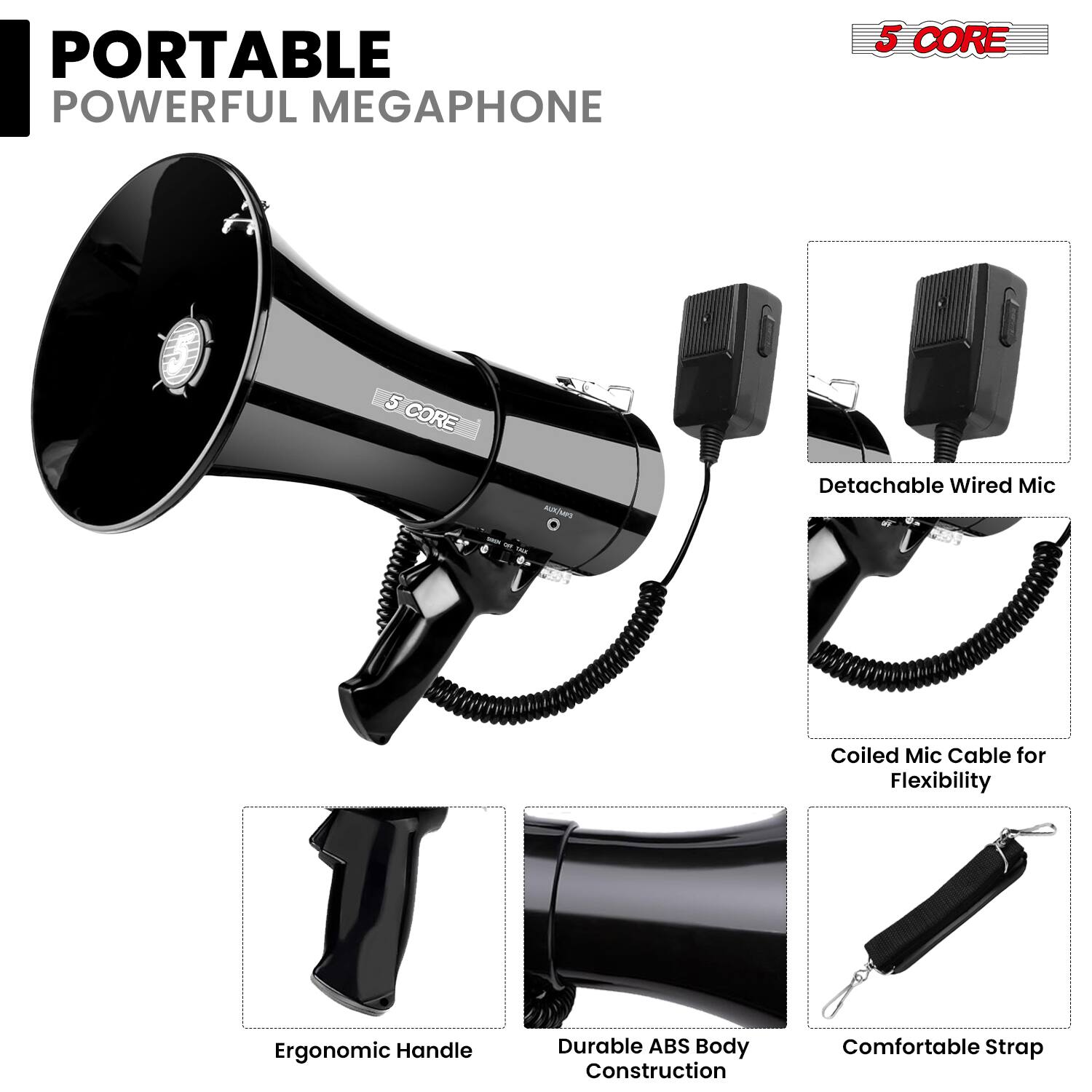 PORTABLE POWERFUL MEGAPHONE

5 CORE

- Detachable Wired Mic
- Coiled Mic Cable for Flexibility
- Ergonomic Handle
- Durable ABS Body Construction
- Comfortable Strap