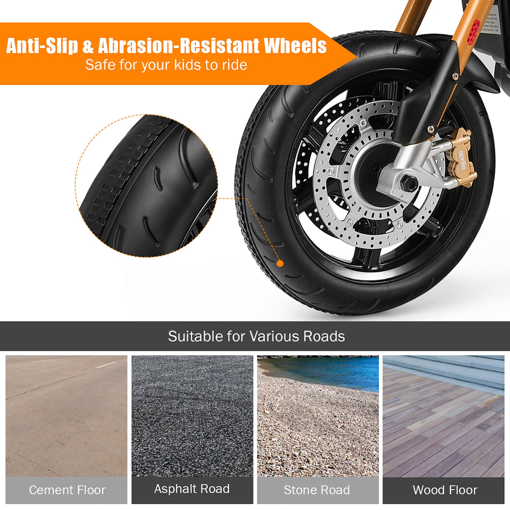 Anti-Slip & Abrasion-Resistant Wheels  
Safe for your kids to ride  

Suitable for Various Roads  
Cement Floor  
Asphalt Road  
Stone Road  
Wood Floor