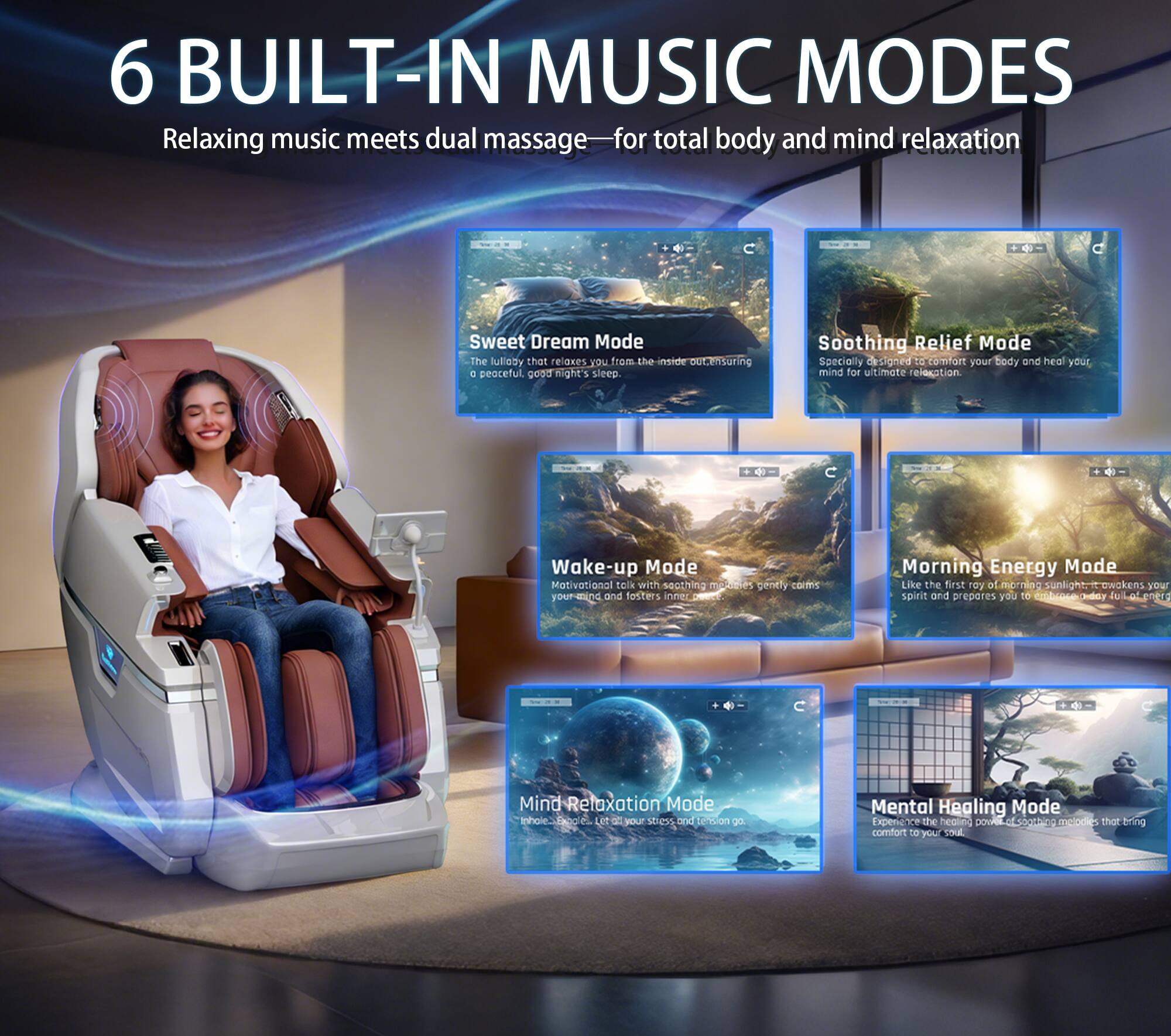 6 BUILT-IN MUSIC MODES  
Relaxing music meets dual massage for total body and mind relaxation  

Sweet Dream Mode  
The lullaby that relaxes you from the inside, ensuring a peaceful, good night's sleep.  

Soothing Relief Mode  
Specially designed to comfort your body and heal your mind for ultimate relaxation.  

Wake-up Mode  
Motivational tools with soothing melodies gently claim your mind and foster inner morning energy.  

Morning Energy Mode  
Like the first ray of morning sunlight, it awakens your spirit and prepares you for a new day.  

Mind Relaxation Mode  
Let your stress and tension go.  

Mental Healing Mode  
Experience the healing power of soothing melodies that bring comfort to your soul.