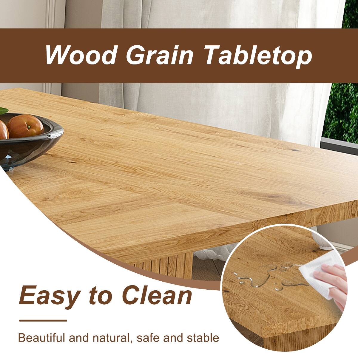 Wood Grain Tabletop

Easy to Clean

Beautiful and natural, safe and stable