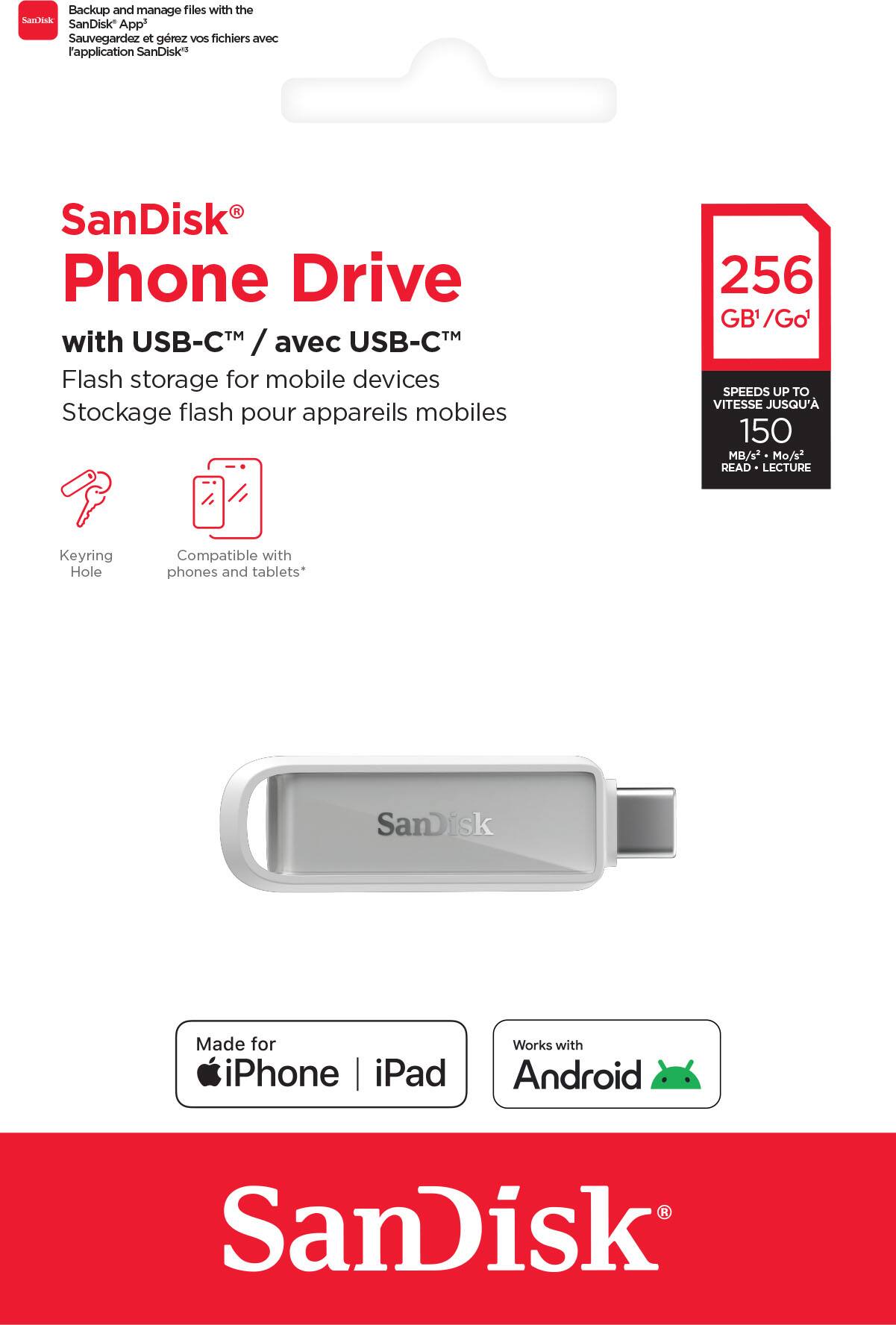 Backup and manage files with the SanDisk App  
Sauvegardez et gérez vos fichiers avec l'application SanDisk®  

SanDisk® Phone Drive  
with USB-C™ / avec USB-C™  
Flash storage for mobile devices  
Stockage flash pour appareils mobiles  

256 GB¹ / Go¹  
SPEEDS UP TO / VITESSE JUSQU'À  
150 MB/s² / Mo/s² READ / LECTURE  

Keyring Hole  
Compatible with phones and tablets*  

Made for iPhone | iPad  
Works with Android  

SanDisk®