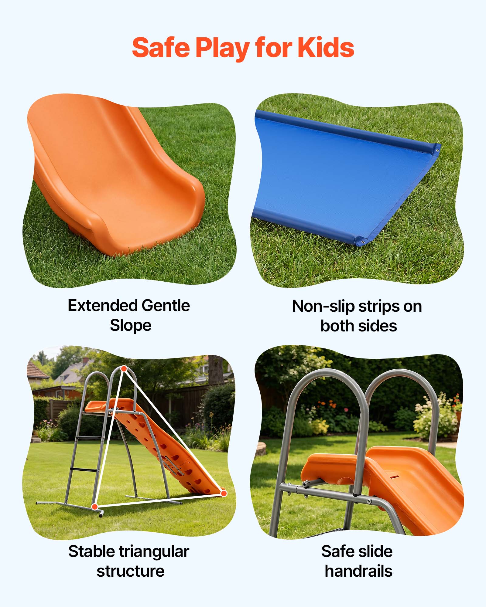 Safe Play for Kids

Extended Gentle Slope

Non-slip strips on both sides

Stable triangular structure

Safe slide handrails