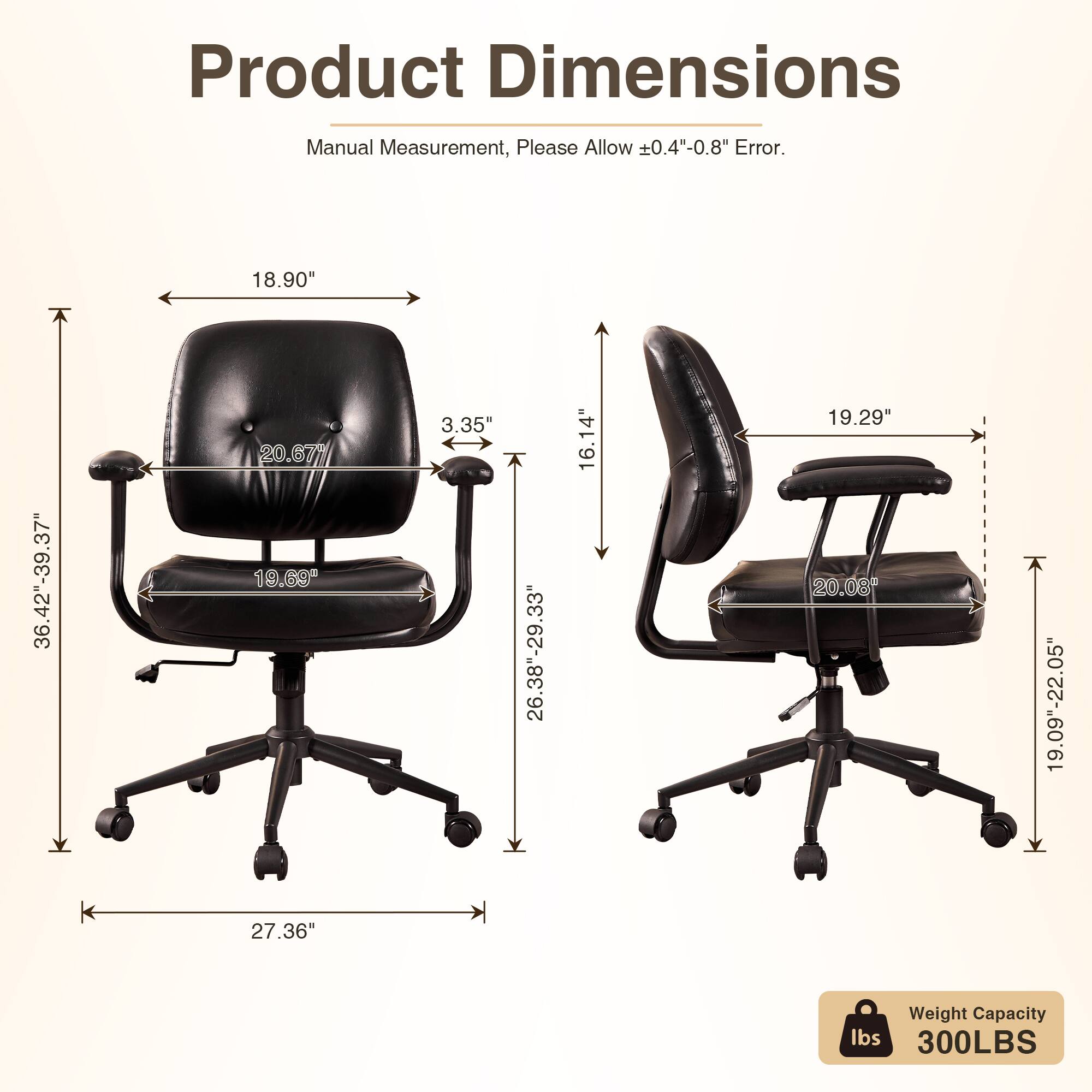 Product Dimensions Manual Measurement, Please Allow 0.4"-0.8" Error.

- 18.90"
- 36.42"-39.37"
- 20.67"
- 19.69"
- 3.35"
- 26.38"-29.33"
- 16.14"
- 19.29"
- 20.08"
- 19.09"-22.05"
- 27.36"

Weight Capacity: 300LBS