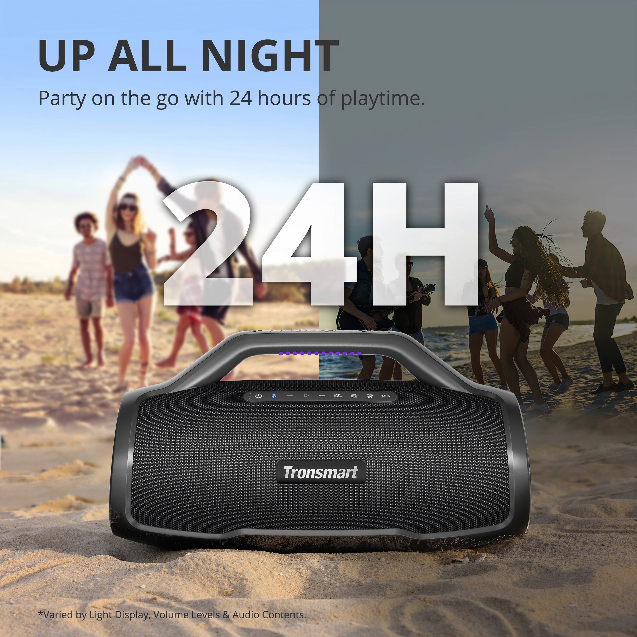 UP ALL NIGHT Party on the go with 24 hours of playtime. 24H . 9 - : Tronsmart *Varied by Light Display, Volume Levels & Audio Contents.