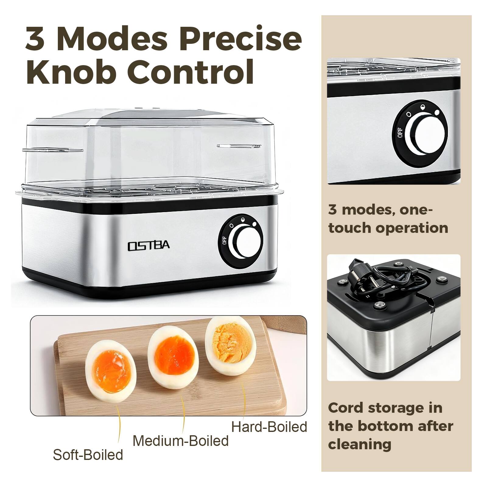 3 Modes Precise Knob Control

3 modes, one-touch operation

Cord storage in the bottom after cleaning

Soft-Boiled Medium-Boiled Hard-Boiled
