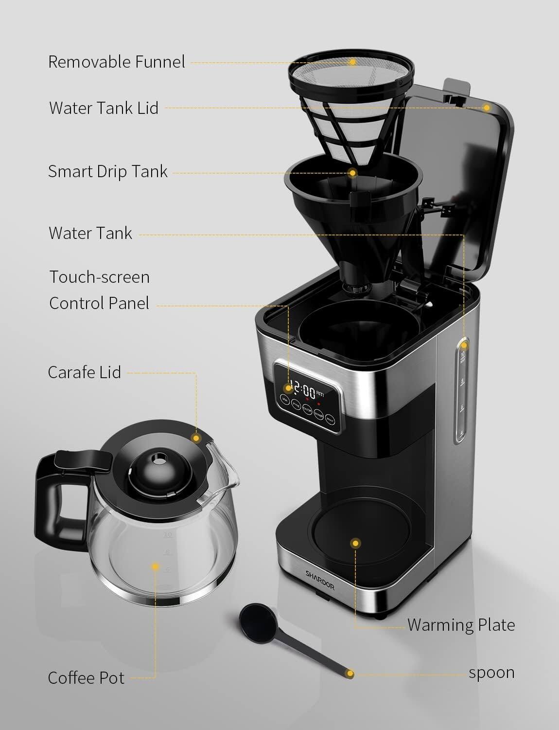 Removable Funnel  
Water Tank Lid  
Smart Drip Tank  
Water Tank  
Touch-screen Control Panel  
Carafe Lid  
2:00 PM  
SHARDOR  
Warming Plate  
Coffee Pot  
spoon