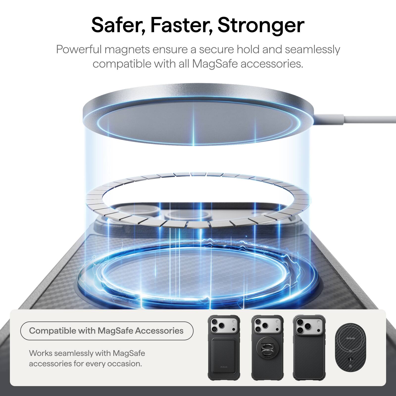 Safer, Faster, Stronger

Powerful magnets ensure a secure hold and seamlessly compatible with all MagSafe accessories.

Compatible with MagSafe Accessories

Works seamlessly with MagSafe accessories for every occasion.