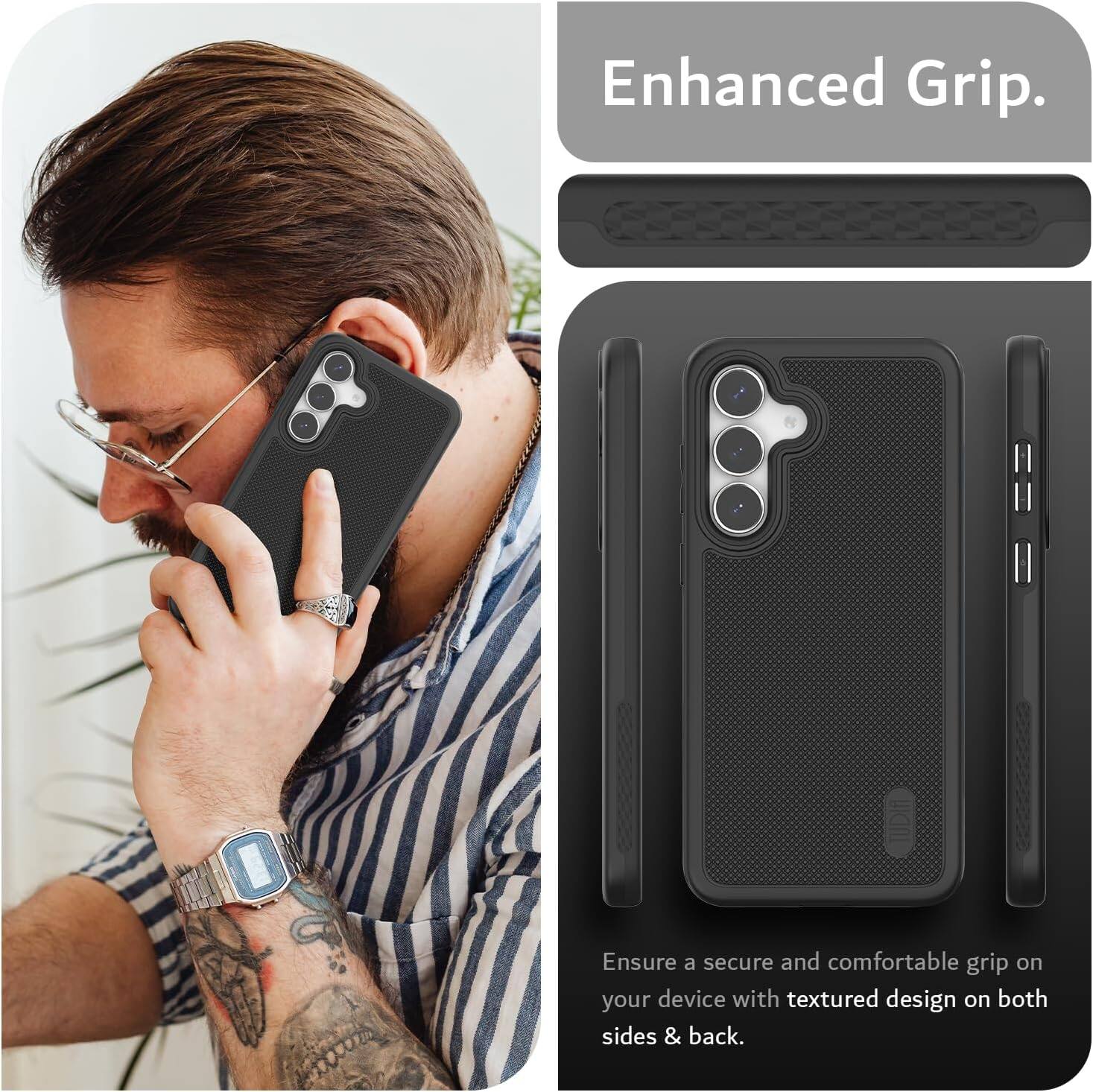 Enhanced Grip.  
Ensure a secure and comfortable grip on your device with textured design on both sides & back.