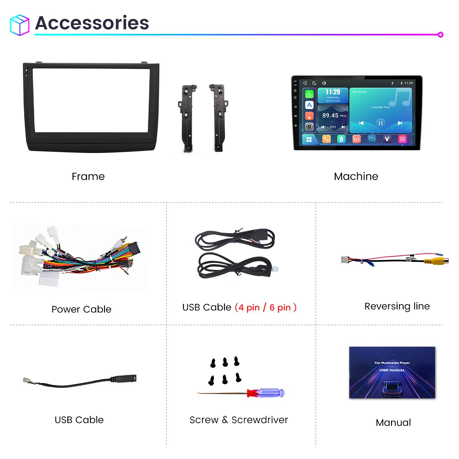Accessories

11:29 Webesday 04-00-2016

Bluetooth

I wonder how

89.45 MHz

FM1

Frame

Machine

Power Cable

USB Cable (4 pin / 6 pin)

Reversing line

Cor Multimedia Player

USER MANUAL

USB Cable

Screw & Screwdriver

Manual