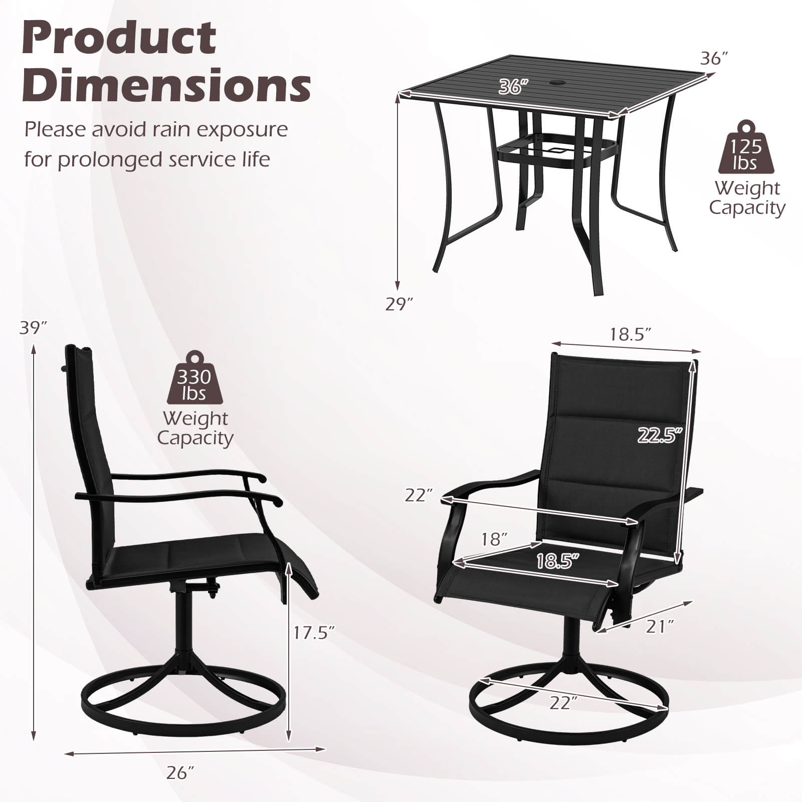 Product Dimensions  
Please avoid rain exposure for prolonged service life  

- Table: 36" x 36"  
  Weight Capacity: 125 lbs  

- Chair: 39" x 29" x 18.5"  
  Weight Capacity: 330 lbs  

- Seat: 22.5" x 22" x 18"  
- Backrest: 18.5" x 21"  
- Armrest: 22"  
- Base: 26"