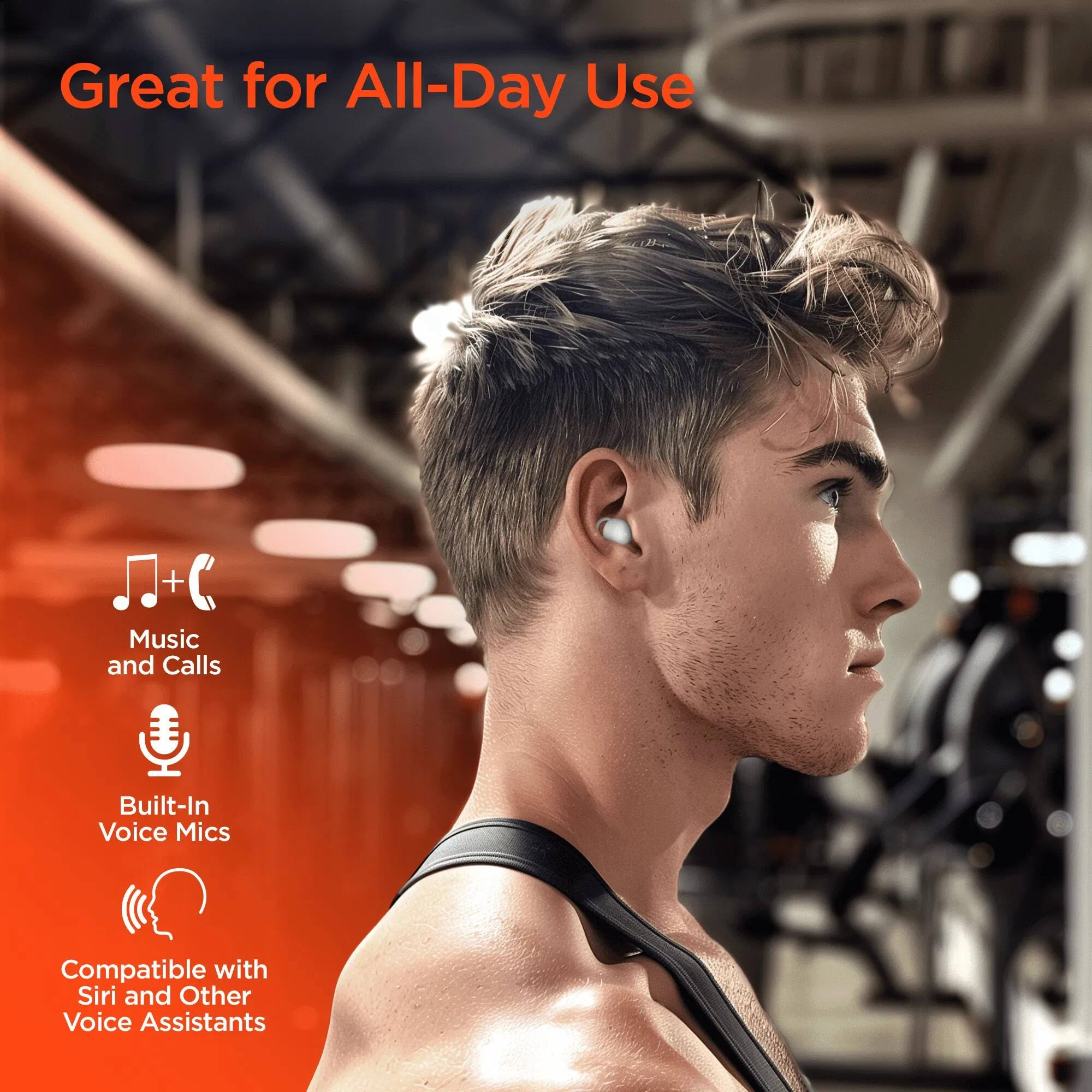 Great for All-Day Use

- Music and Calls
- Built-In Voice Mics
- Compatible with Siri and Other Voice Assistants