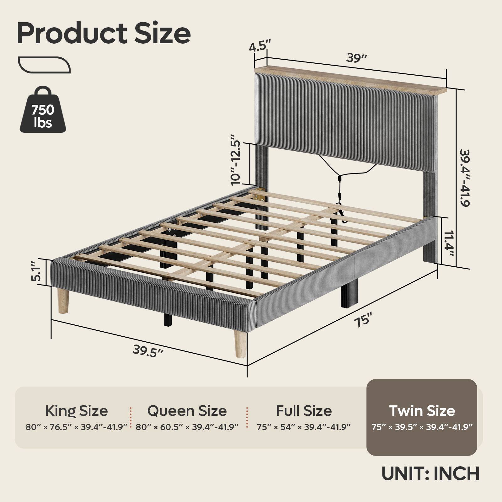 Product Size:

* King Size: 80" x 76.5" x 39.4"-41.9"
* Queen Size: 80" x 60.5" x 39.4"-41.9"
* Full Size: 75" x 54" x 39.4"-41.9"
* Twin Size: 75" x 39.5" x 39.4"-41.9"

UNIT: INCH