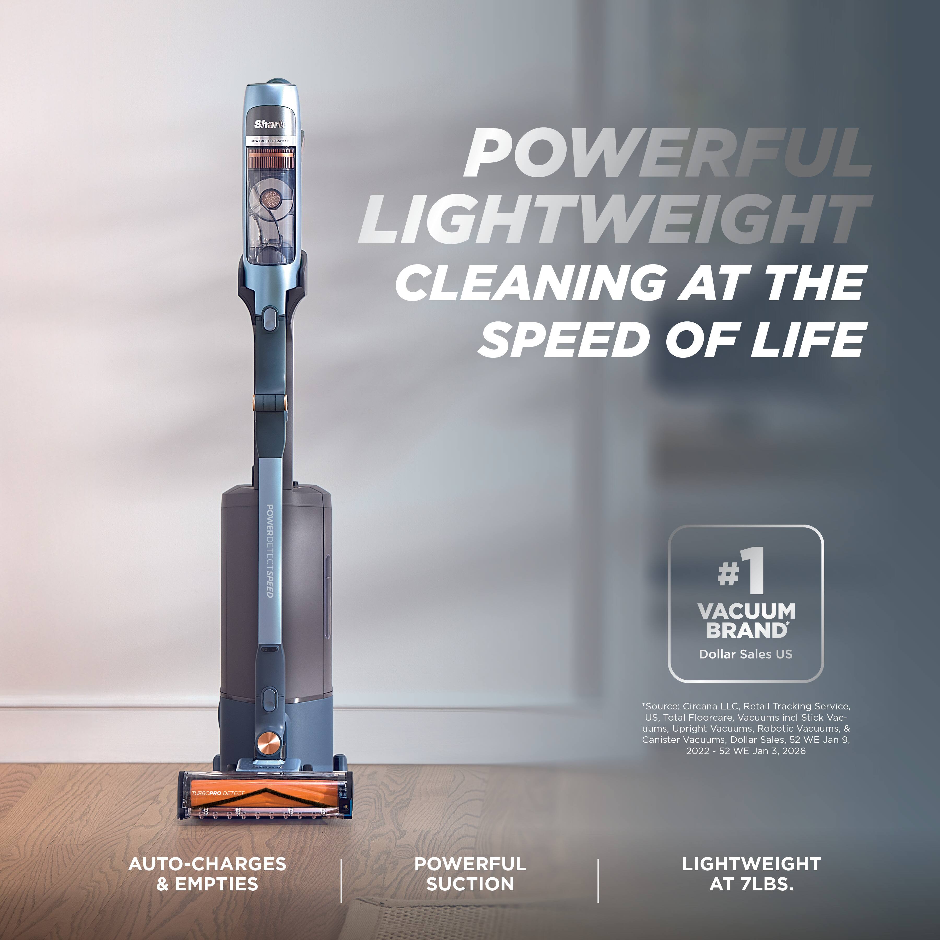 POWERFUL LIGHTWEIGHT CLEANING AT THE SPEED OF LIFE

#1 VACUUM BRAND
Dollar Sales US
*Source: Circana LLC. Retail Tracking Service. US. Total Floorcare Vacuums incl Stick Vacuums, Upright Vacuums, Robotic Vacuums, & Canister Vacuums, Dollar Sales, 52 WE Jan 9, 2022-52 WE Jan 3, 2026

AUTO-CHARGES & EMPTIES
POWERFUL SUCTION
LIGHTWEIGHT AT 7LBS.