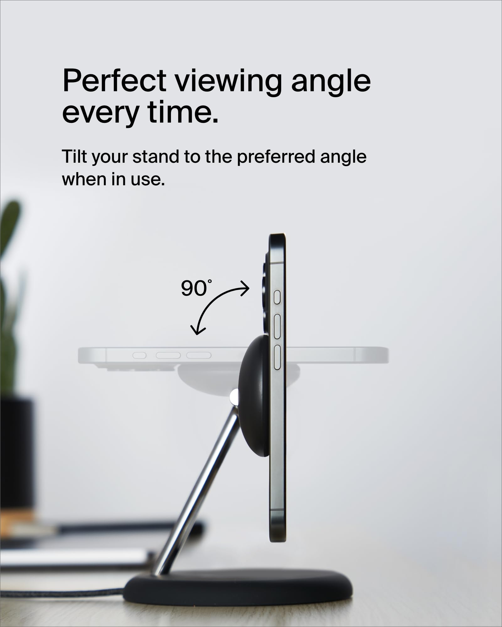 Perfect viewing angle every time.

Tilt your stand to the preferred angle when in use.

90°