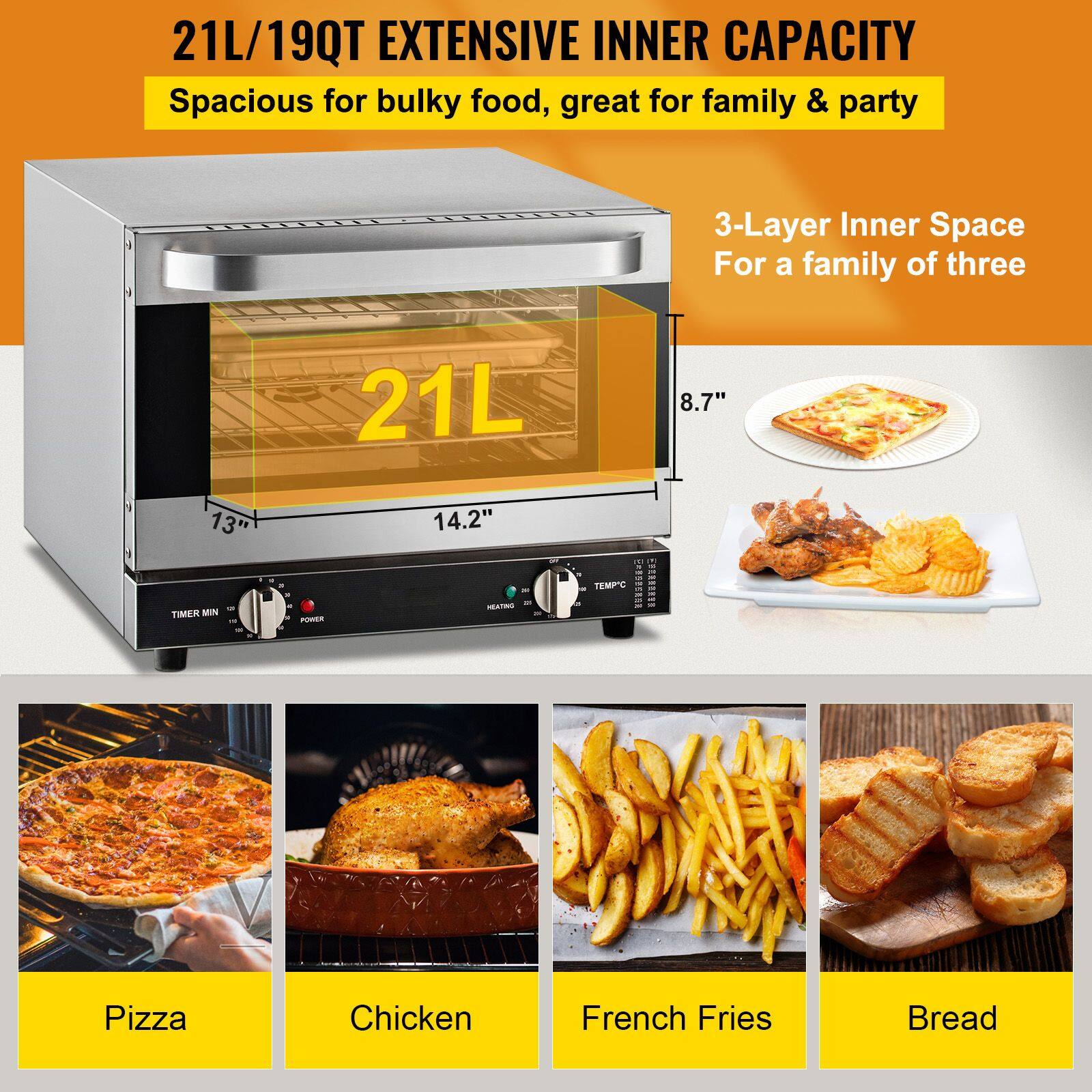 21L/19QT EXTENSIVE INNER CAPACITY  
Spacious for bulky food, great for family & party  

3-Layer Inner Space  
For a family of three  

21L  
8.7" 13" 14.2"  

TIMER MIN  
PUVRN  
TEMPIC  

Pizza  
Chicken  
French Fries  
Bread
