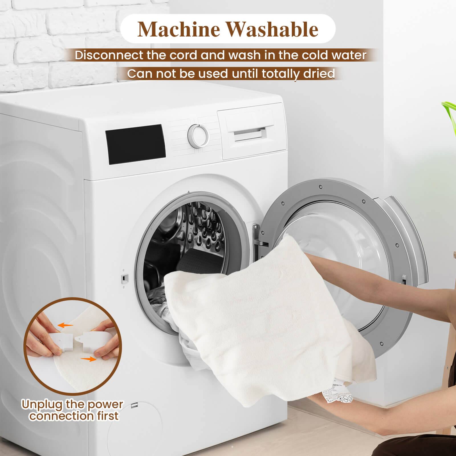 Machine Washable  
Disconnect the cord and wash in the cold water.  
Can not be used until totally dried.  
Unplug the power connection first.