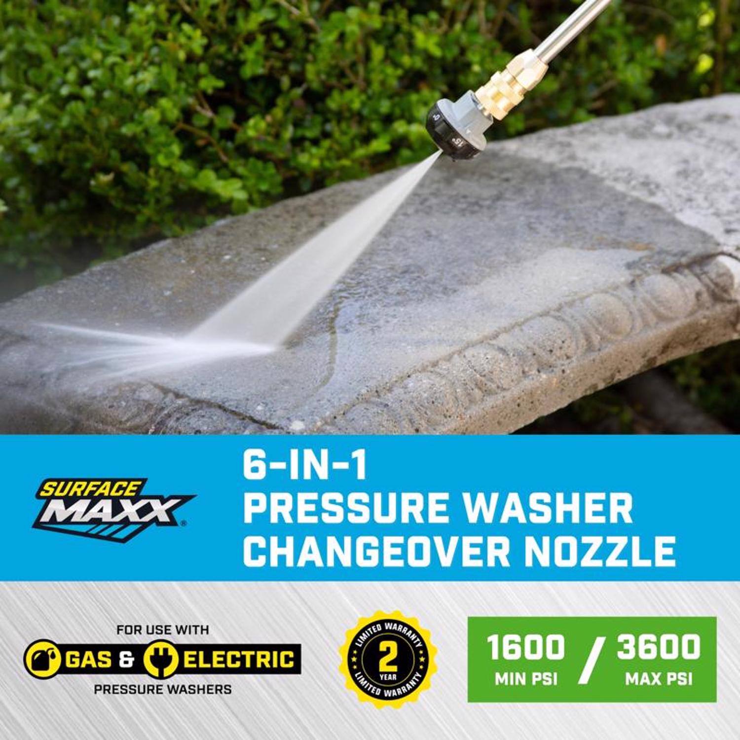 6-IN-1 SURFACE MAXX PRESSURE WASHER CHANGE-OVER NOZZLE  
FOR USE WITH GAS & ELECTRIC PRESSURE WASHERS  
LIMITED WARRANTY 2 YEARS  
1600 / 3600 MIN PSI / MAX PSI