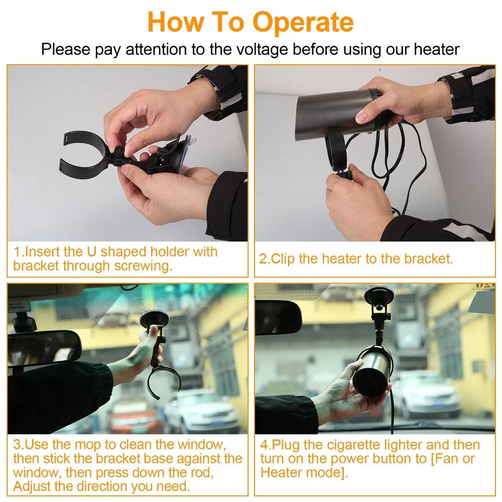 How To Operate

Please pay attention to the voltage before using our heater

1. Insert the U shaped holder with bracket through screwing.
2. Clip the heater to the bracket.
3. Use the mop to clean the window, then stick the bracket base against the window, then press down the rod, Adjust the direction you need.
4. Plug the cigarette lighter and then turn on the power button to [Fan or Heater mode].