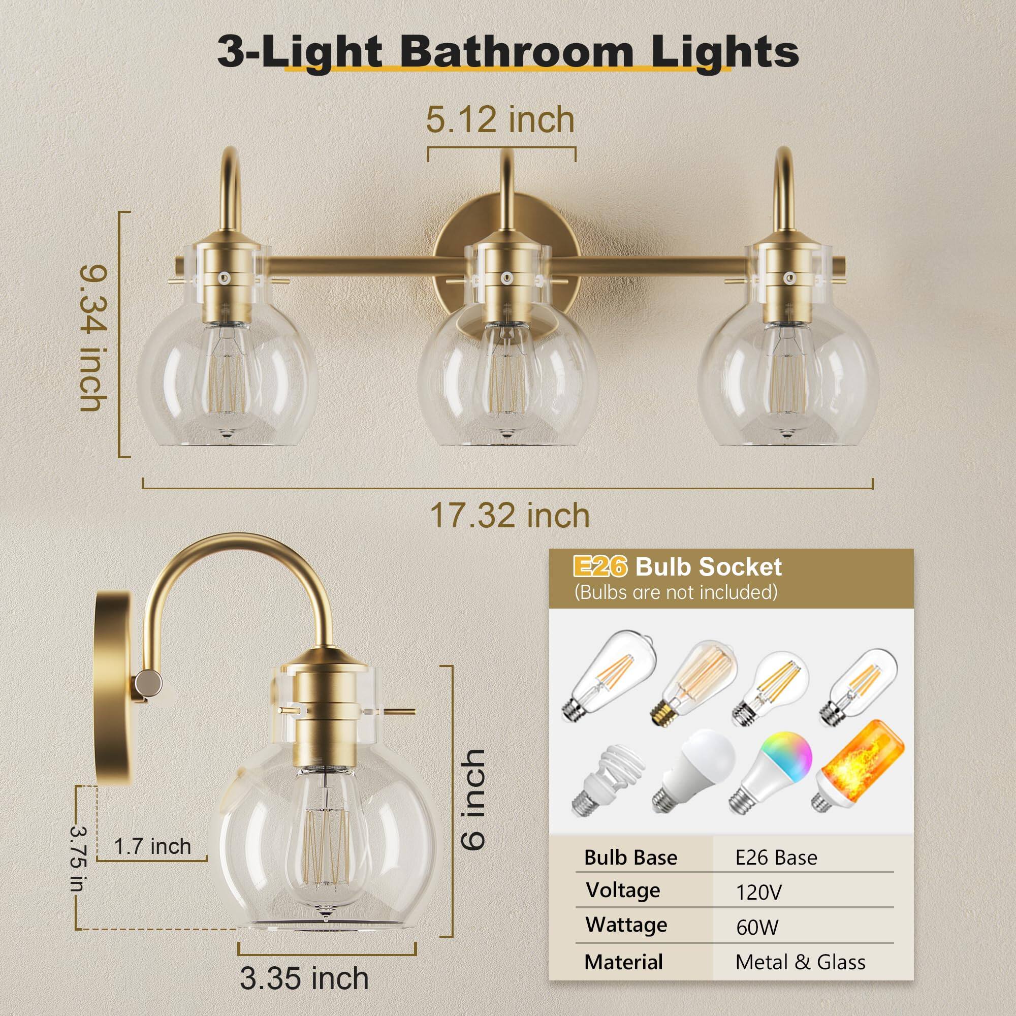 3-Light Bathroom Lights

- 5.12 inch
- 9.34 inch
- 17.32 inch
- 3.75 inch
- 1.7 inch
- 3.35 inch
- 6 inch

E26 Bulb Socket (Bulbs are not included)

- Bulb Base: E26 Base
- Voltage: 120V
- Wattage: 60W
- Material: Metal & Glass