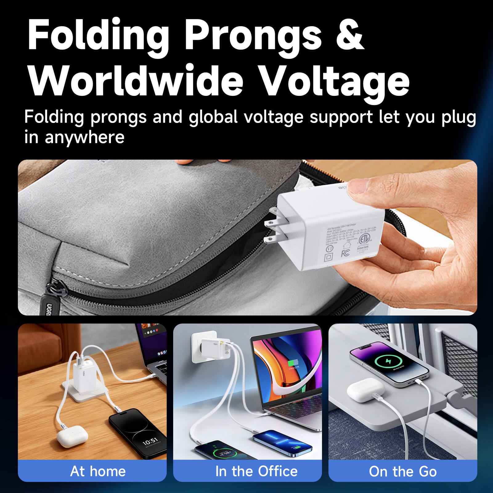 Folding Prongs & Worldwide Voltage

Folding prongs and global voltage support let you plug in anywhere

At home
In the Office
On the Go