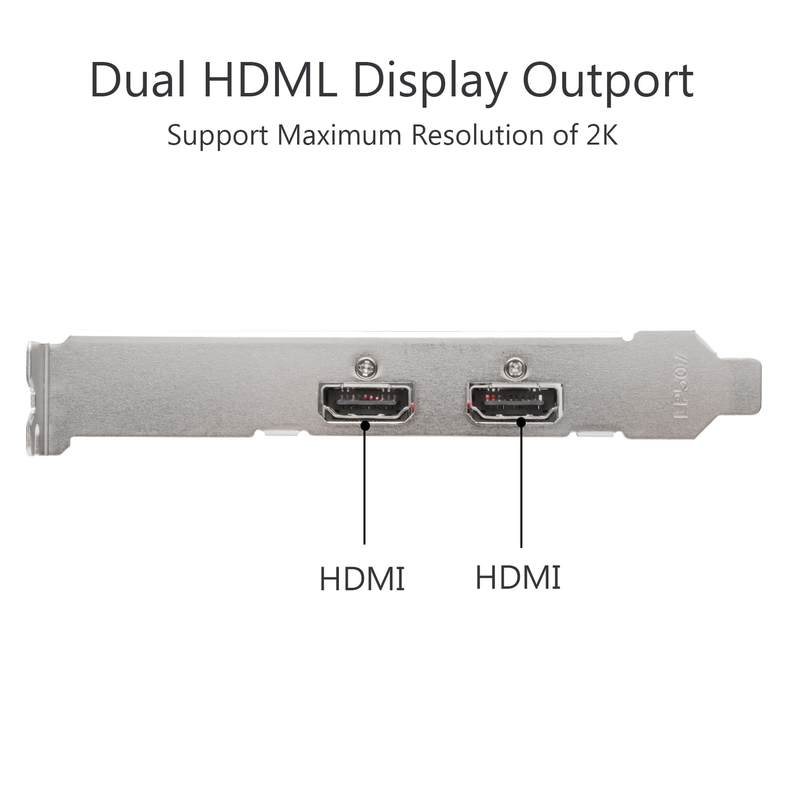 Dual HDML Display Outport  
Support Maximum Resolution of 2K  

HDMI  
HDMI