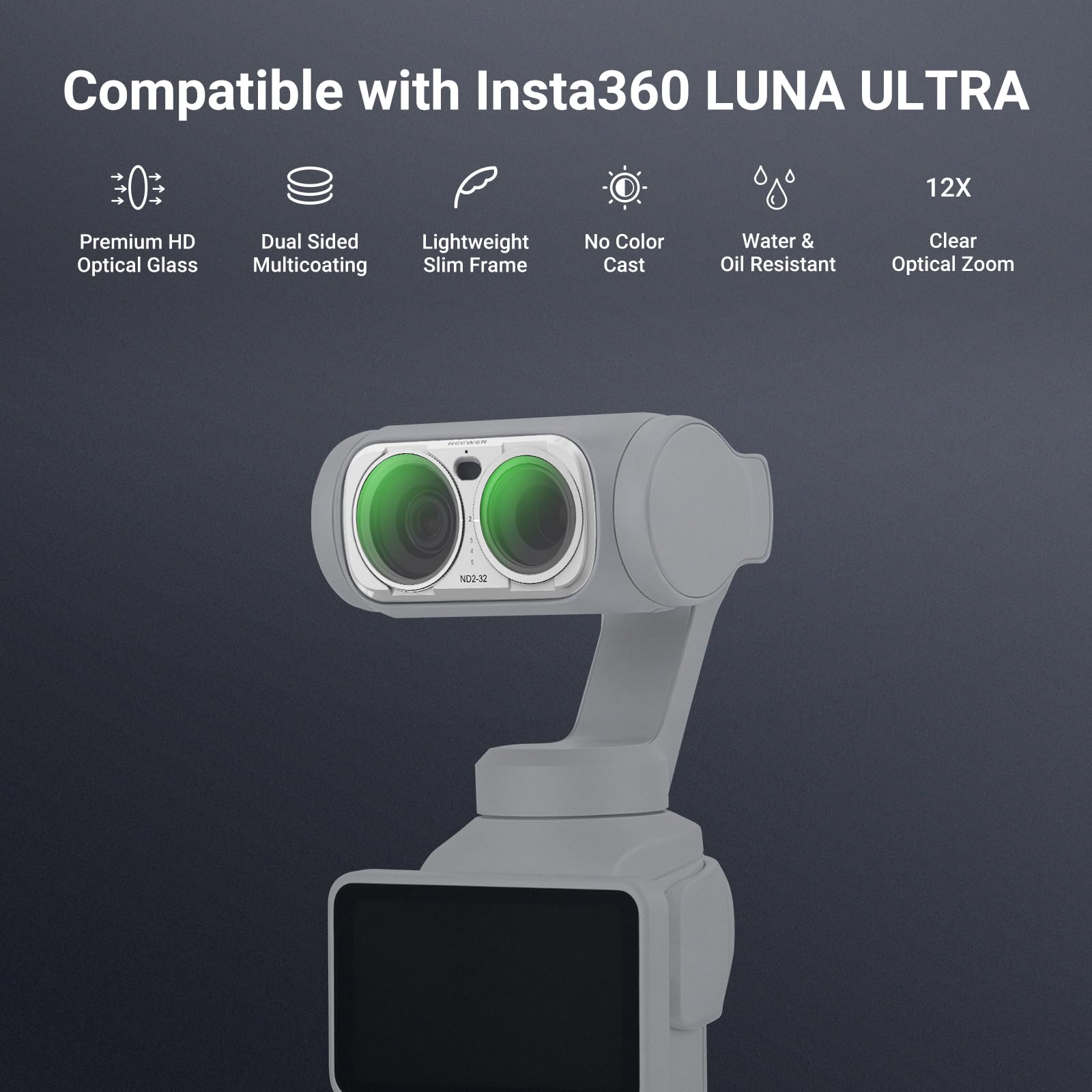 Compatible with Insta360 LUNA ULTRA

12X

Premium HD Optical Glass

Dual Sided Lightweight Multicoating Slim Frame

No Color Cast

Water & Oil Resistant

Clear Optical Zoom

NECWER

ND0-32