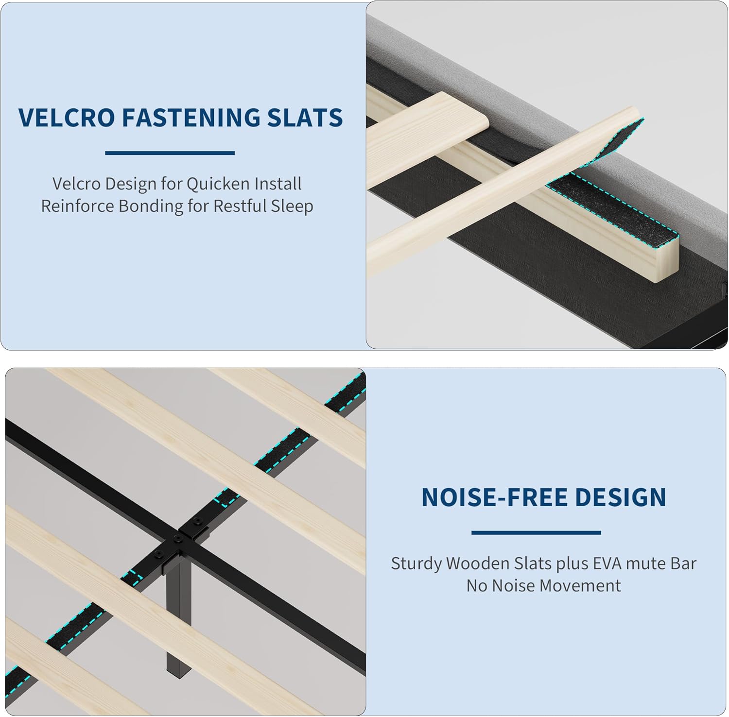 VELCRO FASTENING SLATS  
Velcro Design for Quicken Install  
Reinforce Bonding for Restful Sleep  

NOISE-FREE DESIGN  
Sturdy Wooden Slats plus EVA mute Bar  
No Noise Movement