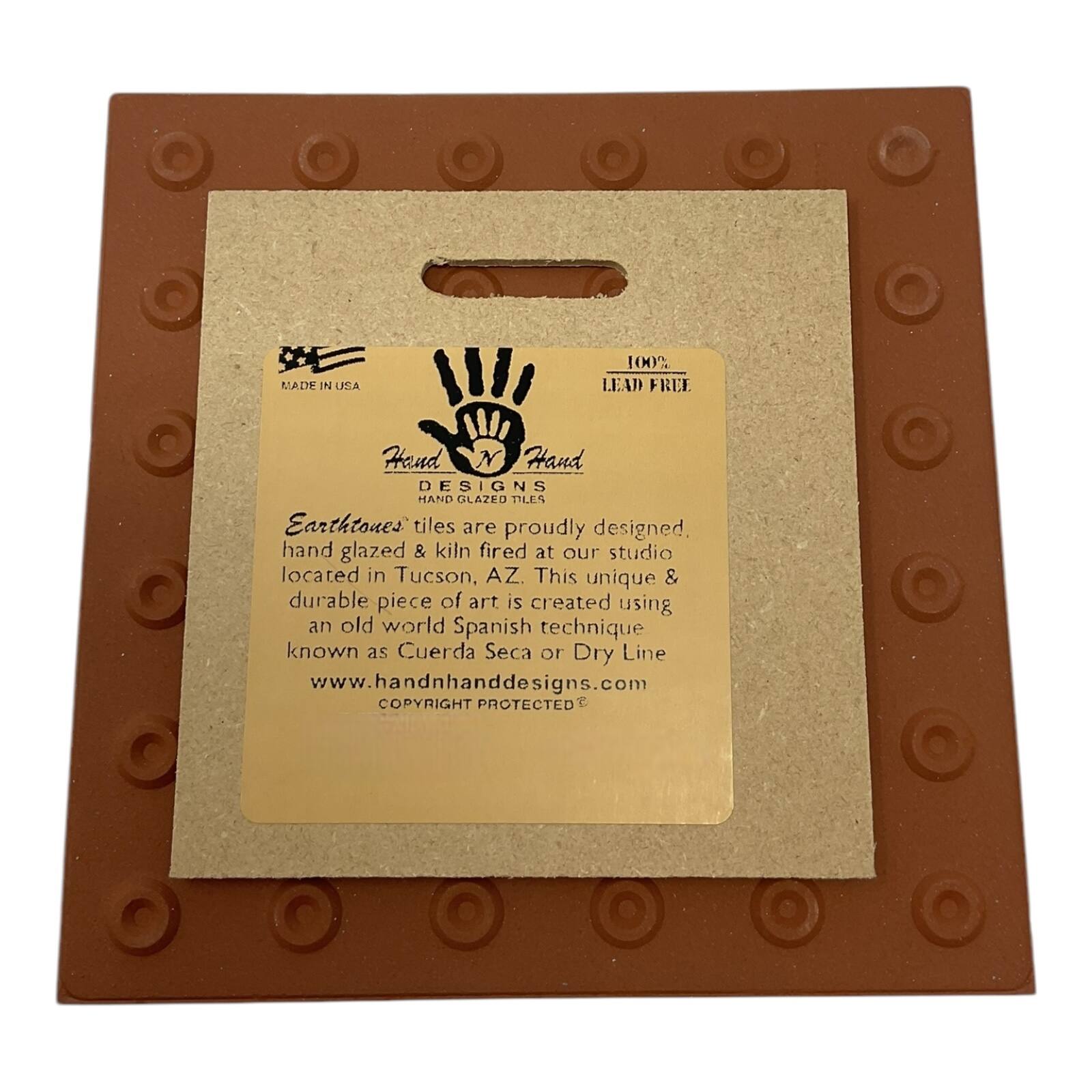 MADE IN USA  
100% LEAD FREE  

Hand N Hand  
DESIGNS  
HAND GLAZED TILES  

Earthtones tiles are proudly designed, hand glazed & kiln fired at our studio located in Tucson, AZ. This unique & durable piece of art is created using an old world Spanish technique known as Cuerda Seca or Dry Line.  

www.handnhanddesigns.com  
COPYRIGHT PROTECTED