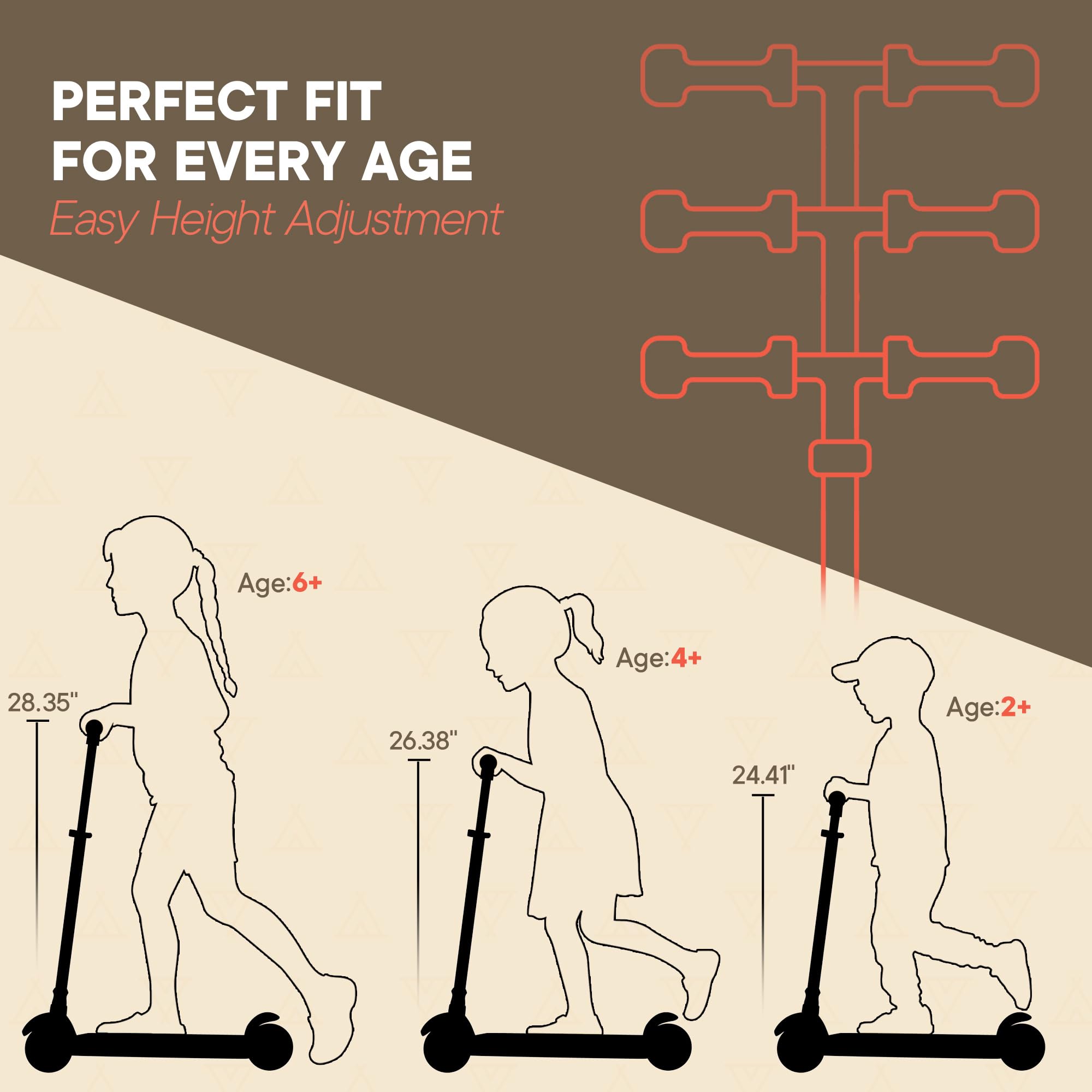 PERFECT FIT FOR EVERY AGE  
Easy Height Adjustment  

Age: 6+ 28.35"  
Age: 4+ 26.38"  
Age: 2+ 24.41"