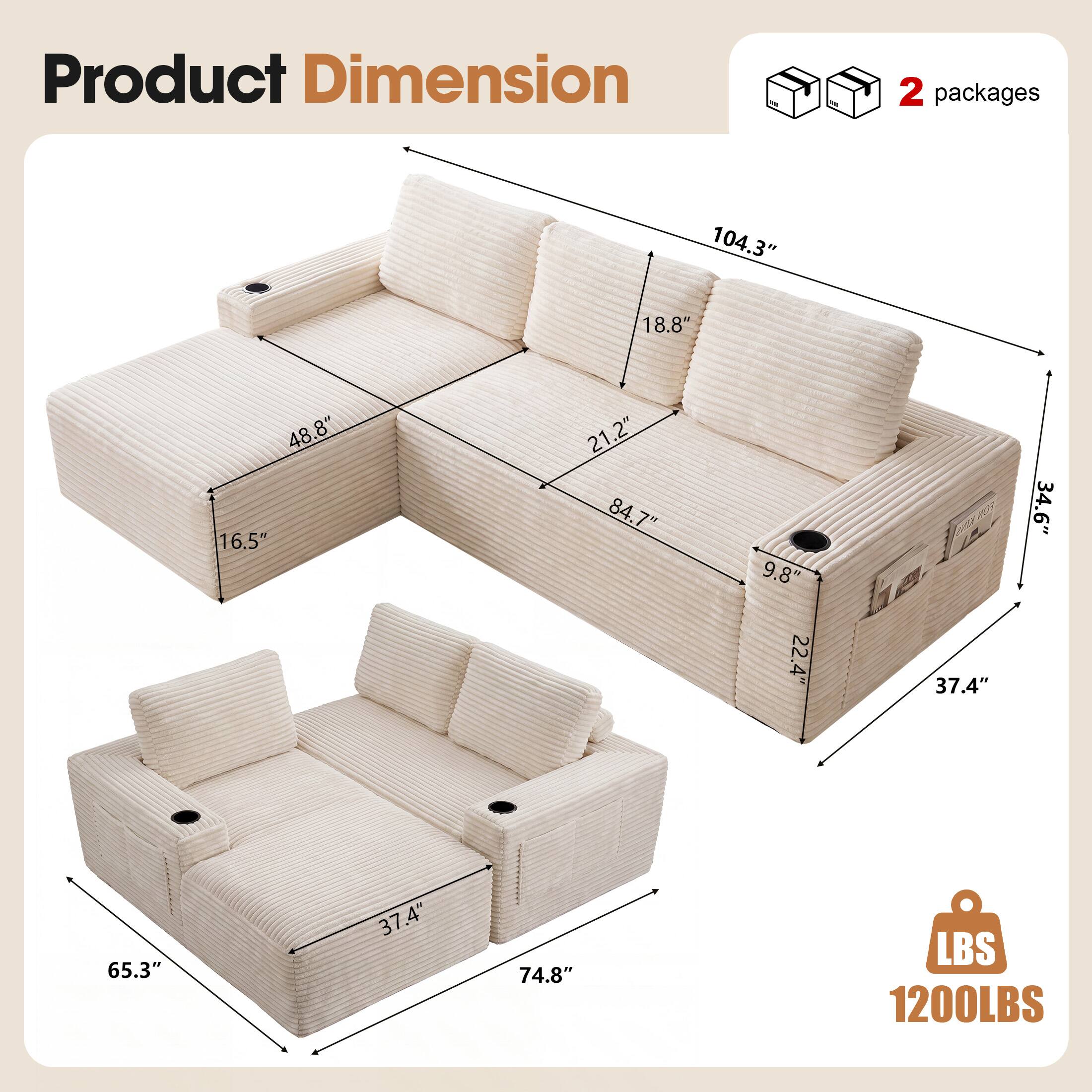 Product Dimension  
2 packages  
104.3" x 18.8" x 48.8" x 16.5" x 21.2" x 84.7" x 9.8" x 34.6" x 22.4" x 37.4" x 65.3" x 37.4" x 74.8"  
LBS 1200LBS