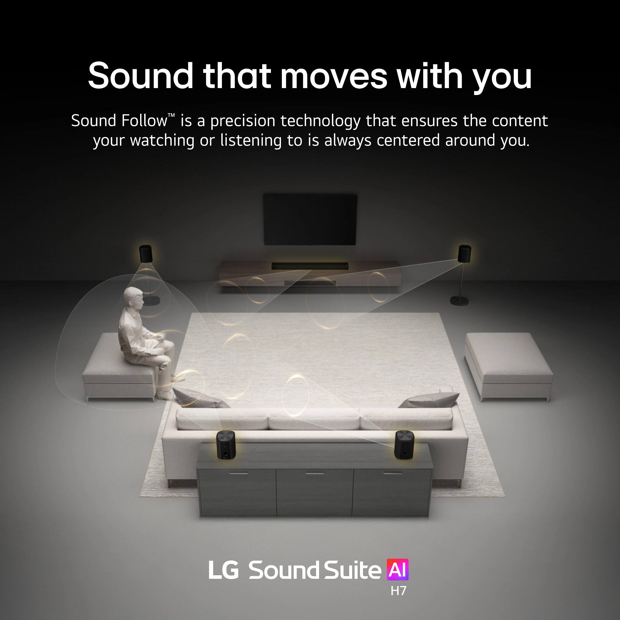 Sound that moves with you

Sound Follow™ is a precision technology that ensures the content you're watching or listening to is always centered around you.

LG Sound Suite AI H7