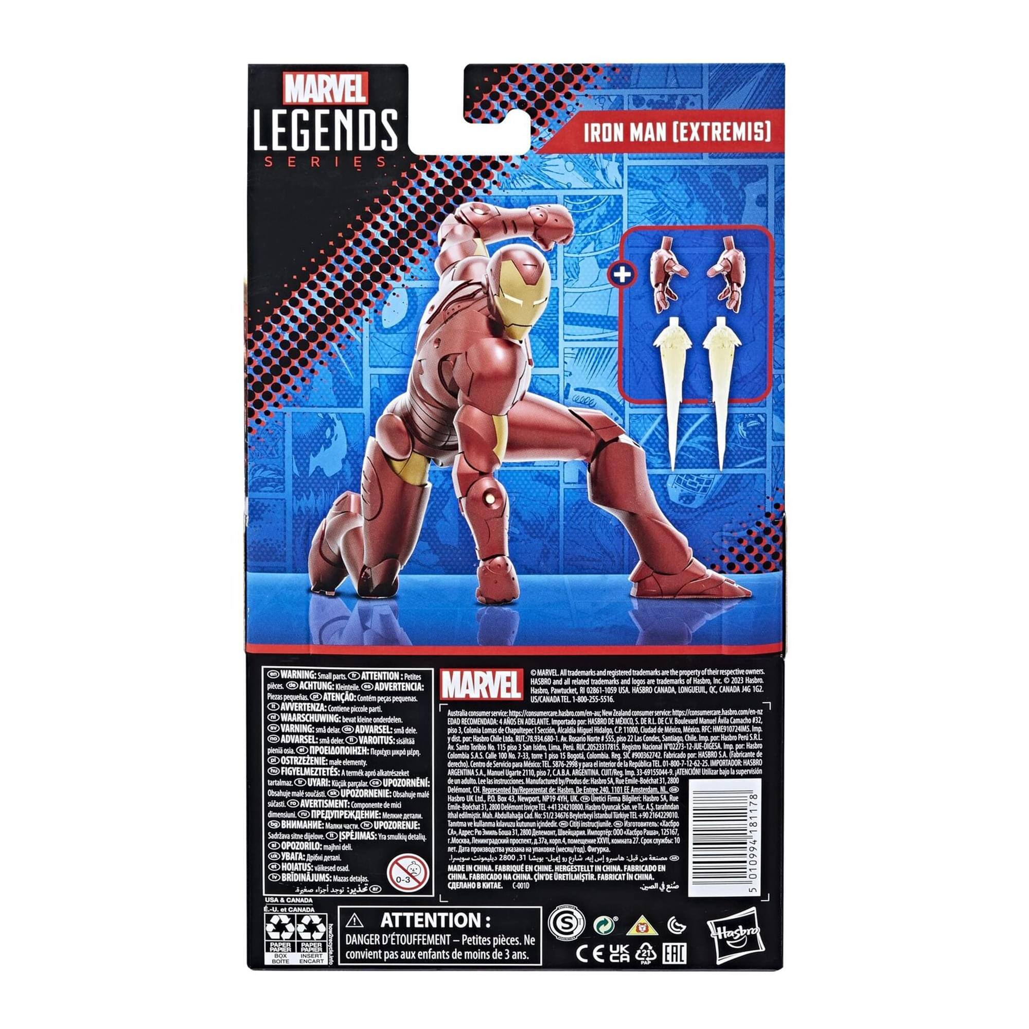 MARVEL LEGENDS SERIES

IRON MAN (EXTREMIS)

WARNING: CHOKING HAZARD - Small parts. Not for children under 3 years.

ATTENTION: DANGER D'ÉTOUFFEMENT - Petites pièces. Ne convient pas aux enfants de moins de 3 ans.

MARVEL

© 2019 MARVEL

WARNING: CHOKING HAZARD - Small parts. Not for children under 3 years.

ADVERTENCIA: PELIGRO DE AHOGO - Piezas pequeñas. No es adecuado para niños menores de 3 años.

AVERTISSEMENT: RISQUE D'ÉTOUFFEMENT - Petites pièces. Ne convient pas aux enfants de moins de 3 ans.

WARNSCHUHT: ERDRECKENSGEFAHR - Kleine Teile. Nicht für Kinder unter 3 Jahren geeignet.

ADVERTENCIA: RIESGO DE AHOGO - Piezas pequeñas. No es adecuado para niños menores de 3 años.

AVERTISSEMENT: RISQUE D'ÉTOUFFEMENT - Petites pièces. Ne convient pas aux enfants de moins de