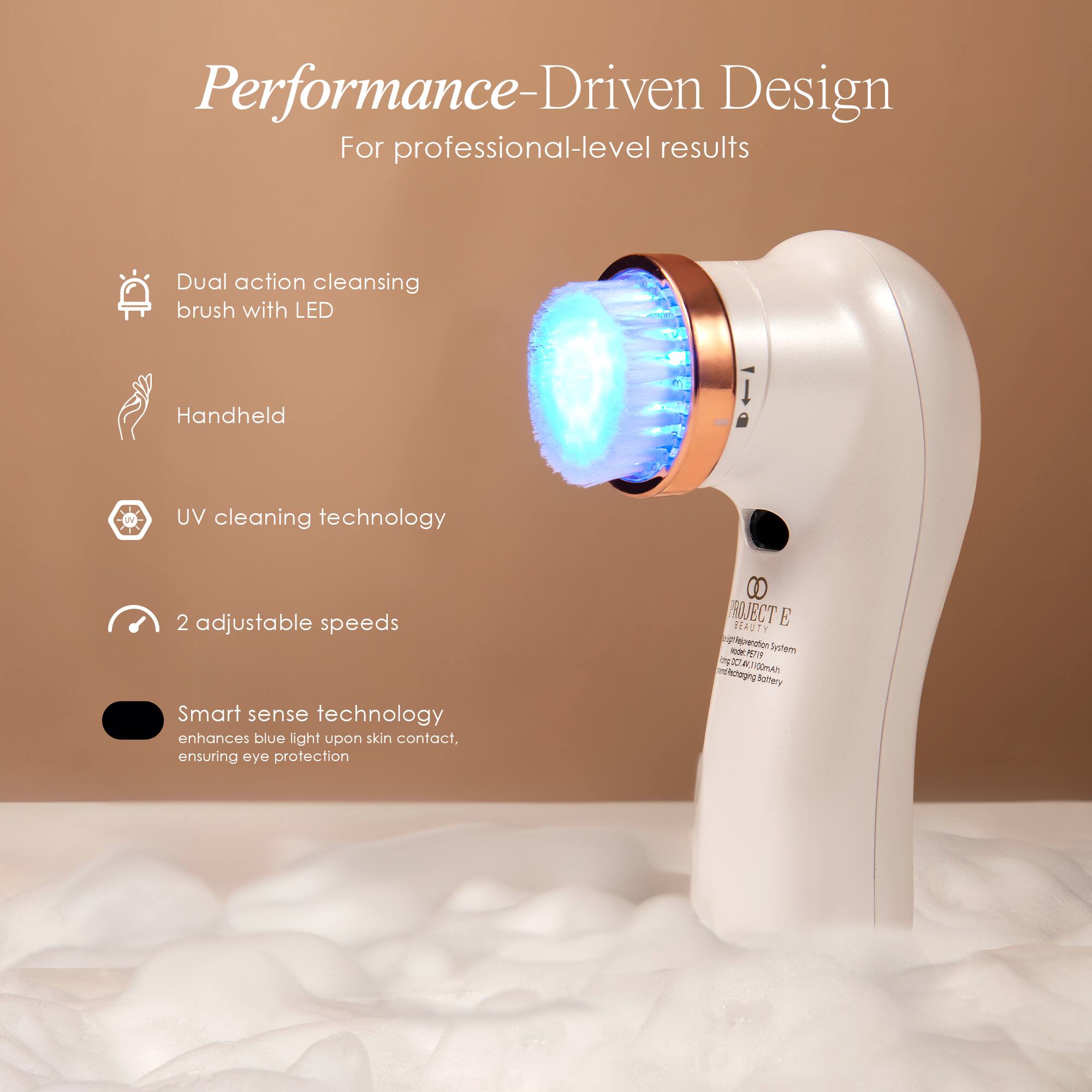 Performance-Driven Design  
For professional-level results

- Dual action cleansing brush with LED
- Handheld
- UV cleaning technology
- 2 adjustable speeds
- Smart sense technology enhances blue light upon skin contact, ensuring eye protection

PROJECT BEAUTY E  
Light Repairation System  
2mg 007.407700mAh