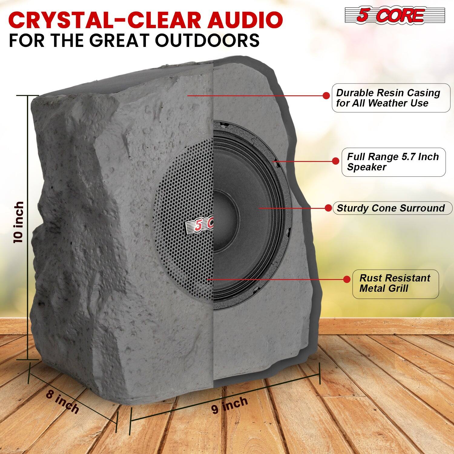 CRYSTAL-CLEAR AUDIO FOR THE GREAT OUTDOORS

5 CORE

Durable Resin Casing for All Weather Use

Full Range 5.7 Inch Speaker

Sturdy Cone Surround

Rust Resistant Metal Grill

8 inch

9 inch

10 inch