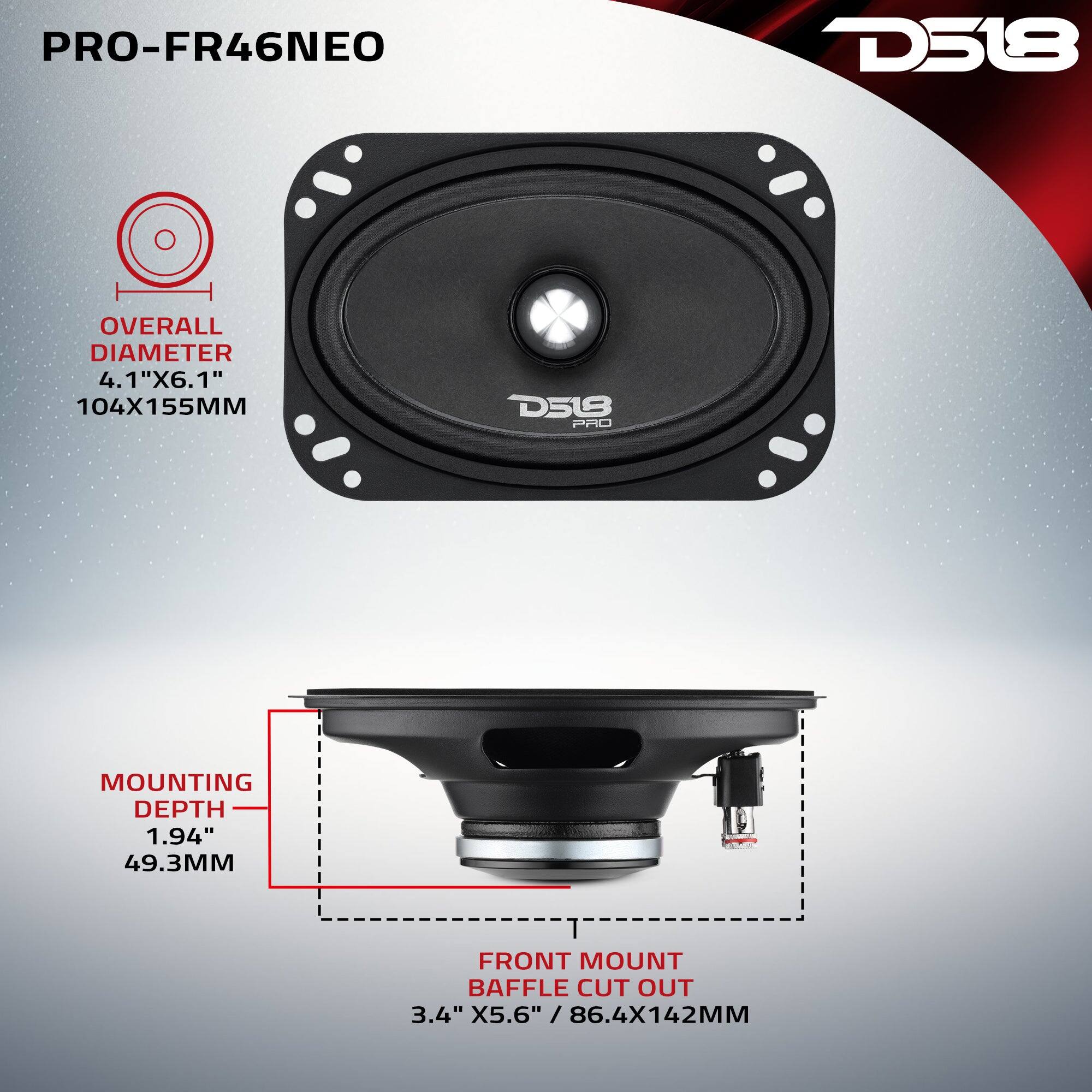 PRO-FR46NEO  
D518  
OVERALL DIAMETER 4.1"X6.1" 104X155MM  
D518 PRO  
MOUNTING DEPTH 1.94" 49.3MM  
FRONT MOUNT BAFFLE CUT OUT 3.4" X5.6" 86.4X142MM