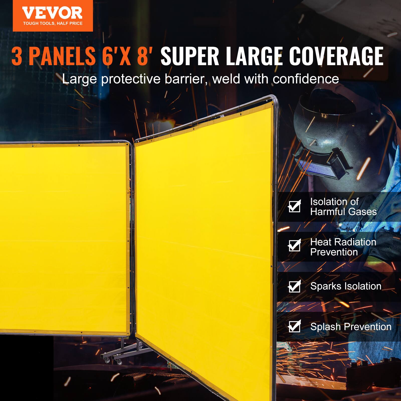 VEVOR  
TOUGH TOOLS, HALF PRICE  

3 PANELS 6'X 8' SUPER LARGE COVERAGE  
Large protective barrier, weld with confidence  

- Isolation of Harmful Gases  
- Heat Radiation Prevention  
- Sparks Isolation  
- Splash Prevention