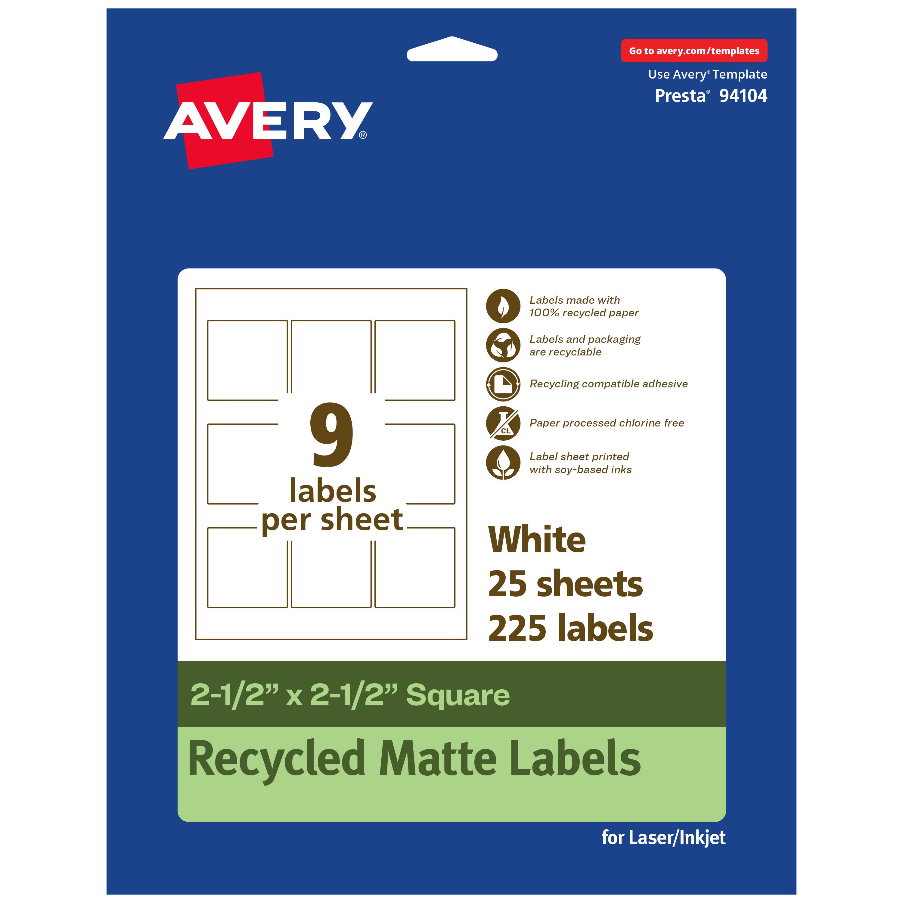 Go to avery.com/templates  
AVERY  
Use Avery Template Presta® 94104  

Labels made with 100% recycled paper  
Labels and packaging are recyclable  
Recycling compatible adhesive  
Paper processed chlorine free  
Label sheet printed with soy-based inks  

9 labels per sheet  

White  
25 sheets  
225 labels  

2-1/2" x 2-1/2" Square  
Recycled Matte Labels  
for Laser/Inkjet