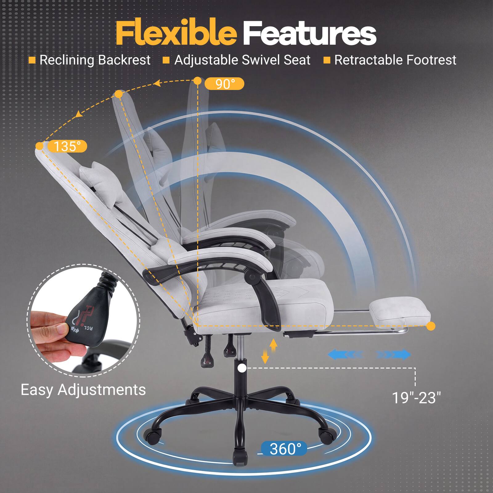 Flexible Features  
- Reclining Backrest  
- Adjustable Swivel Seat  
- Retractable Footrest  

90°  
135°  

Easy Adjustments  
19"-23"  
360°