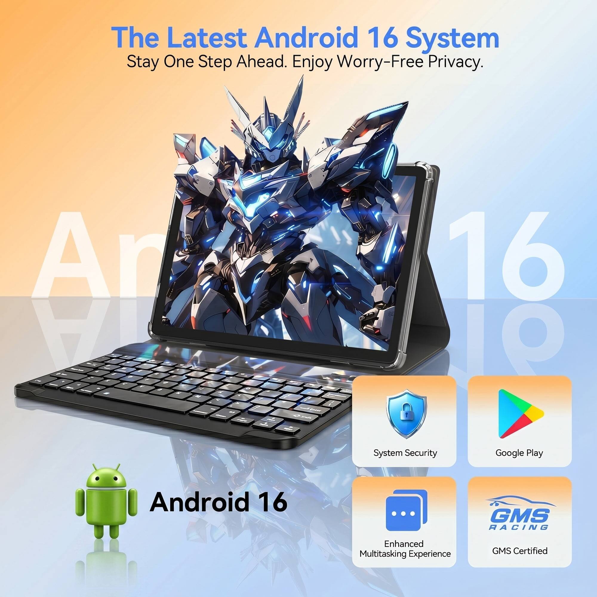 The Latest Android 16 System  
Stay One Step Ahead. Enjoy Worry-Free Privacy.  

- System Security  
- Google Play  
- Enhanced Multitasking Experience  
- GMS Certified  

Android 16