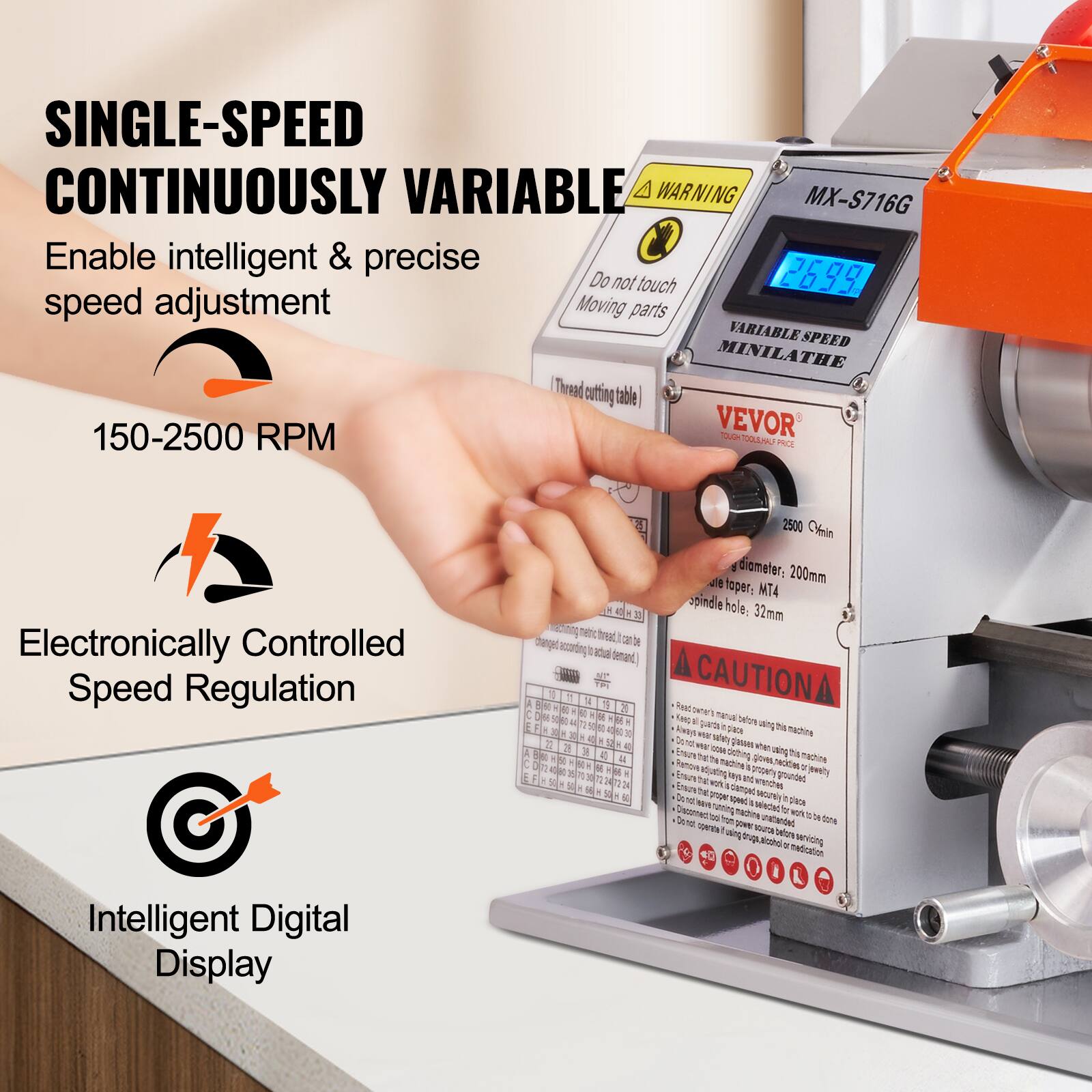 SINGLE-SPEED CONTINUOUSLY VARIABLE  
Enable intelligent & precise speed adjustment  
150-2500 RPM  

Do not touch Moving parts  

VARIABLE SPEED MINILATHE  
Thread cutting table  

VEVOR  
TOOL HAU PRCE  

Electronically Controlled Speed Regulation  
2500 Cofin diometer, 200mm toper, MT4 a spindle hole: 32mm  

Intelligent Digital Display  

MX-S716G  

CAUTION