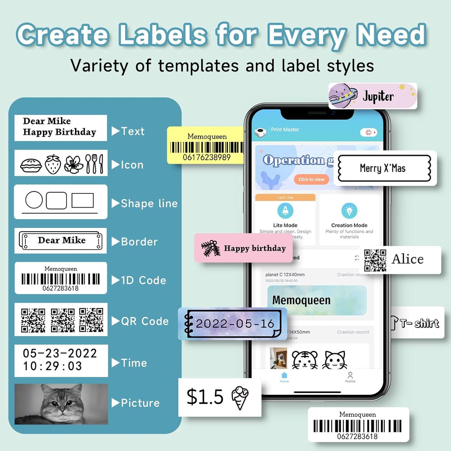 Create Labels for Every Need  
Variety of templates and label styles  

Dear Mike  
Happy Birthday  
Text  
Icon  
Shape line  
Border  
1D Code  
QR Code  
Time  
Picture  

Memoqueen  
06176238989  

Memoqueen  
0627283618  

Operation g  
Click to view  
Merry X'Mas  

Simple and clean Design  
Plenty of functions and freely materials  

Happy birthday  
2022-05-16  
14x50mm  
Creation record  

Alice  
T-shirt  

$1.5  

Memoqueen  
0627283618