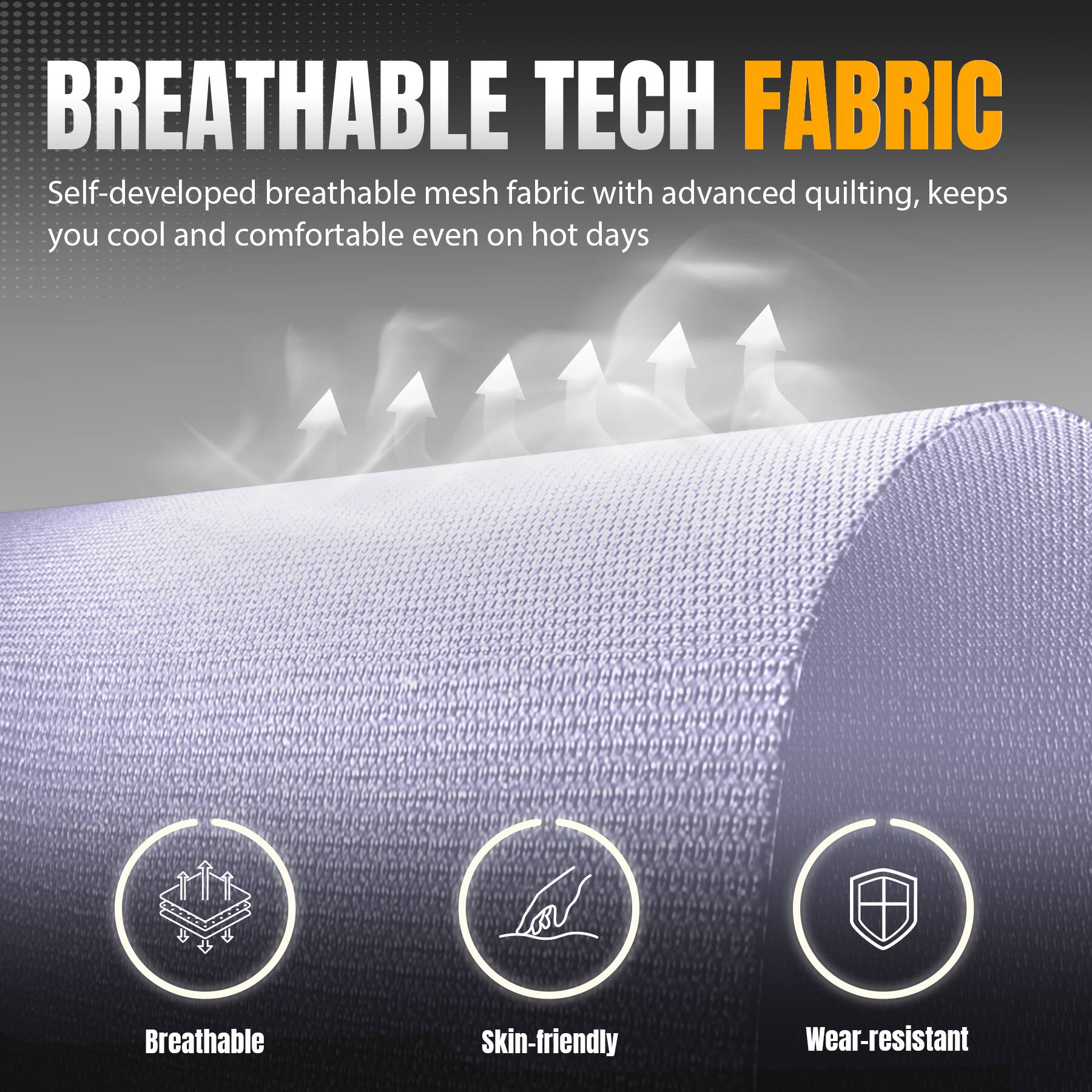 BREATHABLE TECH FABRIC Self-developed breathable mesh fabric with advanced quilting, keeps you cool and comfortable even on hot days. Breathable, Skin-friendly, Wear-resistant.