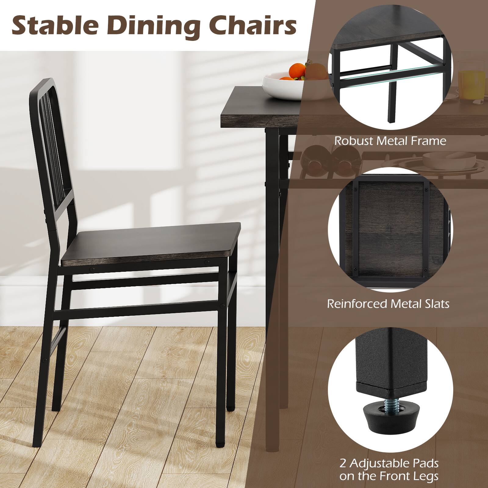 Stable Dining Chairs

- Robust Metal Frame
- Reinforced Metal Slats
- 2 Adjustable Pads on the Front Legs